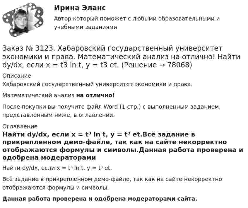     
            Описание
            Хабаровский государственный университет экономики и права. Математический анализ на отлично!После покупки вы получите файл Word (1 стр.) с выполненным заданием, представленным ниже, в оглавлении. 
            Оглавление
            Найти dy/dx, если x = t³ ln t, y = t³ et.Всё задание в прикрепленном демо-файле, так как на сайте некорректно отображаются формулы и символы.Данная работа проверена и одобрена модераторами сайта.  
            
            
            Заказ № 3123. Хабаровский государственный университет экономики и права. Математический анализ на отлично!  Найти dy/dx, если sin x + x2 cos y – y2 = 0.Заказ № 3123. Хабаровский государственный университет экономики и права. Математический анализ на отлично!  Найти dy/dx, если x = t3 ln t, y = t3 et.Заказ № 3123. Хабаровский государственный университет экономики и права. Математический анализ на отлично!  Найти асимптоты кривой у = (3х3 + 5) / (х2 + х +1).Заказ № 3123. Хабаровский государственный университет экономики и права. Математический анализ на отлично!  Найти интервал(ы) выпуклости функции у = 30 х3 – х5.Заказ № 3123. Хабаровский государственный университет экономики и права. Математический анализ на отлично!  Найти интервал(ы) убывания функции у = х5 – 5х.Заказ № 3123. Хабаровский государственный университет экономики и права. Математический анализ на отлично!  Найти максимальную скорость возрастания функции z = x2y  в точке  М (2; 1).Заказ № 3123. Хабаровский государственный университет экономики и права. Математический анализ на отлично! Найти расстояние от точки  до плоскости М(1;-2;-3) до плоскости х+2у  - 2z  - 6= 0.Заказ № 3123. Хабаровский государственный университет экономики и права. Математический анализ на отлично!  Z = u2/v2, где u = x sin y, v = y = cos x. Найти z x при х = п/3, у = п/2.Заказ № 3123. Хабаровский государственный университет экономики и права. Математический анализ на отлично!  Z = x5/y3+xy4. Вычислить (zx-zy) в точке М(4;4).Заказ № 3123. Хабаровский государственный университет экономики и права. Математический анализ на отлично! Вычислить lim х0 ((1+4х2)3/2-1) / (хln(1+6x)Заказ № 3123. Хабаровский государственный университет экономики и права. Математический анализ на отлично! Вычислить lim х1 (10 – х - 3) / (2 – х + 3)Заказ № 3123. Хабаровский государственный университет экономики и права. Математический анализ на отлично! Вычислить lim х (1-7/6х2)2x2Заказ № 3123. Хабаровский государственный университет экономики и права. Математический анализ на отлично! Вычислить lim х-1 (х2+4х+3) / (х3+1)Заказ № 3123. Хабаровский государственный университет экономики и права. Математический анализ на отлично! Вычислить lim х (3х2-5х+8) / (5х2+х-2)
