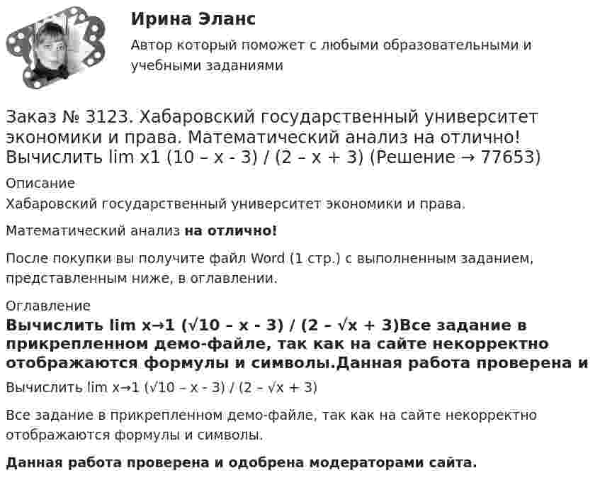     
            Описание
            Хабаровский государственный университет экономики и права. Математический анализ на отлично!После покупки вы получите файл Word (1 стр.) с выполненным заданием, представленным ниже, в оглавлении. 
            Оглавление
            Вычислить lim х→1 (√10 – х - 3) / (2 – √х + 3)Все задание в прикрепленном демо-файле, так как на сайте некорректно отображаются формулы и символы.Данная работа проверена и одобрена модераторами сайта.  
            
            
            Заказ № 3123. Хабаровский государственный университет экономики и права. Математический анализ на отлично! Вычислить lim х0 ((1+4х2)3/2-1) / (хln(1+6x)Заказ № 3123. Хабаровский государственный университет экономики и права. Математический анализ на отлично! Вычислить lim х1 (10 – х - 3) / (2 – х + 3)Заказ № 3123. Хабаровский государственный университет экономики и права. Математический анализ на отлично! Вычислить lim х (1-7/6х2)2x2Заказ № 3123. Хабаровский государственный университет экономики и права. Математический анализ на отлично! Вычислить lim х-1 (х2+4х+3) / (х3+1)Заказ № 3123. Хабаровский государственный университет экономики и права. Математический анализ на отлично! Вычислить lim х (3х2-5х+8) / (5х2+х-2)Заказ № 3123. Хабаровский государственный университет экономики и права. Математический анализ на отлично!  Дана функция у = { (х+3) /(х2-9), х меньше 0; { 2(х) /(4-х), х меньше 0; х больше или равно 0. Найти точки разрыва и установить их характер.Заказ № 3123. Хабаровский государственный университет экономики и права. Математический анализ на отлично!  Найти dy/dx, если sin x + x2 cos y – y2 = 0.Заказ № 3121. Тульский государственный университет. Математика на отлично! Вариант № 9. Написать канонические уравнения прямой 4х+у-3z+2=0, 2х-у+z-8=0Заказ № 3121. Тульский государственный университет. Математика на отлично! Вариант № 9. Проверить совместимость системы уравнений и в случае совместимости решить её по правилу Крамера {3х1+х2 +х3 = - 4 / -3х2+5х2+6х3 = 36 / х1-4х2-2х3 = -19Заказ № 3121. Тульский государственный университет. Математика на отлично! Вариант № 9. Провести полное исследование функции и построить её график: у = (х3+4)/х2.Заказ № 3121. Тульский государственный университет. Математика на отлично! Вариант № 9. Составить уравнение нормали к данной кривой в точке с абсциссой  Хо, У=2Х2 – 3Х+1,    Хо = 1.Заказ № 3121. Тульский государственный университет. Тест по дисциплине «Информатика» на отлично!Заказ № 3123. Хабаровский государственный университет экономики и права. Выбрать все неправильные ответы:Заказ № 3123. Хабаровский государственный университет экономики и права. Математический анализ на отлично!  Z = u2/v2, где u = x sin y, v = y = cos x. Найти z x при х = п/3, у = п/2.