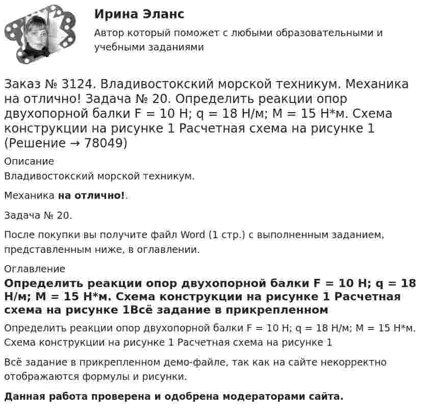     
            Описание
            Владивостокский морской техникум.Механика на отлично!.Задача № 20.После покупки вы получите файл Word (1 стр.) с выполненным заданием, представленным ниже, в оглавлении. 
            Оглавление
            Определить реакции опор двухопорной балки F = 10 Н; q = 18 Н/м; M = 15 Н*м. Схема конструкции на рисунке 1 Расчетная схема на рисунке 1Всё задание в прикрепленном демо-файле, так как на сайте некорректно отображаются формулы и рисунки.Данная работа проверена и одобрена модераторами сайта.  
            
            
            Заказ № 3124. Владивостокский морской техникум. Механика на отлично! Задача 91. Для  заданной двухопорной балки,  определить реакции опор, построить эпюры изгибающих моментов и поперечных сил. Подобрать из условия прочности размеры поперечных..Заказ № 3124. Владивостокский морской техникум. Механика на отлично! Задача № 20. Определить реакции опор двухопорной балки F = 10 Н; q = 18 Н/м; M = 15 Н*м. Схема конструкции на рисунке 1 Расчетная схема на рисунке 1Заказ № 3124. Владивостокский морской техникум. Механика на отлично! Задача № 22. На вал жестко насажены шкив и колесо. Определить реакции опор и силы F2 и F2r. F1 = 1580 Н. Схема конструкции на рисунке 1.Заказ № 3124. Владивостокский морской техникум. Механика на отлично! Задача № 31. Точка, двигаясь прямолинейно и равноускоренно из состояния покоя, по прямой и через 5 сек и приобрела скорость 10 м/с. С этого момента точка начала двигаться по ...Заказ № 3124. Владивостокский морской техникум. Механика на отлично!. Задача № 3. Определить реакции стержней, удерживающих грузы F1 и F2   Массой стержней пренебречь. F1 = 0.2 кН;  F2 = 0.5 кН.Заказ № 3124. Владивостокский морской техникум. Механика на отлично! Задача № 50. Определить работу сил трения скольжения при торможении вращающегося диска диаметром 200 мм, сделавшего до остановки 2 оборота, если тормозная колодка прижимается ...Заказ № 3129. Методы оптимальных решений. Транспортная задача на отлично! Заказ № 3124. Владивостокский морской техникум. Механика на отлично! Задача 116. Рассчитать червячную передачу одноступенчатого редуктора с нижним расположением червяка (рис. 31) и проверить зубья червячного колеса на усталость по контактным...Заказ № 3124. Владивостокский морской техникум. Механика на отлично! Задача 122. Определить, какую наибольшую мощность Р, можно передать плоским кордошнуровым прорезиненным ремнем открытой передачи (см. рис. 26), если диаметр малого шкива d1 = 200 ммЗаказ № 3124. Владивостокский морской техникум. Механика на отлично! Задача 137. Для ведущего вала конической прямозубой передачи редуктора подобрать по ГОСТу роликоподшипники 1, 2 конические однорядные (рис. 39). Диаметр цапф вала d, а частота ...Заказ № 3124. Владивостокский морской техникум. Механика на отлично! Задача 142 Определить допускаемое значение осевой растягивающей силы  [F]  сварного стыкового соединения двух труб с наружным диаметром D  = 101.3 мм и толщиной стенок S=4.0мм Заказ № 3124. Владивостокский морской техникум. Механика на отлично! Задача 54  Схема 4. Двухступенчатый стальной брус, длины которого указаны на рис. 20 нагружен силами F1, F2 и F3. Построить эпюры продольных сил и нормальных напряжений по длине ...Заказ № 3124. Владивостокский морской техникум. Механика на отлично! Задача 63. Задана система двух стержней, составленных из двух равнобоких уголков (рис. 21, схемы 1-5) При заданном значении силы F определить: 1) требуемые площади поперечных...Заказ № 3124. Владивостокский морской техникум. Механика на отлично! Задача 73. Для стального вала постоянного поперечного сечения: 1) определить значения моментов М1, М2, М3, М4; 2) построить эпюру крутящих моментов; 3) определить диаметр вала ...