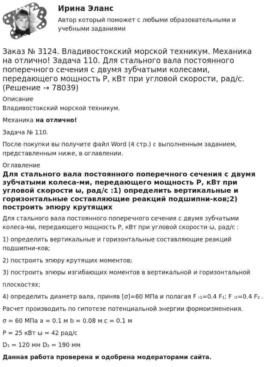      
            Описание
            Владивостокский морской техникум. Механика на отлично!Задача № 110.После покупки вы получите файл Word (4 стр.) с выполненным заданием, представленным ниже, в оглавлении. 
            Оглавление
            Для стального вала постоянного поперечного сечения с двумя зубчатыми колеса-ми, передающего мощность Р, кВт при угловой скорости ω, рад/с :1) определить вертикальные и горизонтальные составляющие реакций подшипни-ков;2) построить эпюру крутящих моментов;3) построить эпюры изгибающих моментов в вертикальной и горизонтальнойплоскостях;4) определить диаметр вала, приняв [σ]=60 МПа и полагая F ᵣ₁=0.4 F₁; F ᵣ₂=0.4 F₂ .Расчет производить по гипотезе потенциальной энергии формоизменения.σ = 60 МПа    a = 0.1 м  b = 0.08 м    c = 0.1 мP = 25 кВт ω = 42 рад/сD₁ = 120 мм       D₂ = 190 мм Данная работа проверена и одобрена модераторами сайта.  
            
            
            Заказ № 3123. Хабаровский государственный университет экономики и права. Эконометрика на отлично! Оценкой дисперсии генеральной совокупности являетсяЗаказ № 3124. Владивостокский морской техникум. Механика на отлично! Задача 110. Для стального вала постоянного поперечного сечения с двумя зубчатыми колесами, передающего мощность Р, кВт при угловой скорости, рад/с.Заказ № 3124. Владивостокский морской техникум. Механика на отлично! Задача 116. Рассчитать червячную передачу одноступенчатого редуктора с нижним расположением червяка (рис. 31) и проверить зубья червячного колеса на усталость по контактным...Заказ № 3124. Владивостокский морской техникум. Механика на отлично! Задача 122. Определить, какую наибольшую мощность Р, можно передать плоским кордошнуровым прорезиненным ремнем открытой передачи (см. рис. 26), если диаметр малого шкива d1 = 200 ммЗаказ № 3124. Владивостокский морской техникум. Механика на отлично! Задача 137. Для ведущего вала конической прямозубой передачи редуктора подобрать по ГОСТу роликоподшипники 1, 2 конические однорядные (рис. 39). Диаметр цапф вала d, а частота ...Заказ № 3124. Владивостокский морской техникум. Механика на отлично! Задача 142 Определить допускаемое значение осевой растягивающей силы  [F]  сварного стыкового соединения двух труб с наружным диаметром D  = 101.3 мм и толщиной стенок S=4.0мм Заказ № 3124. Владивостокский морской техникум. Механика на отлично! Задача 54  Схема 4. Двухступенчатый стальной брус, длины которого указаны на рис. 20 нагружен силами F1, F2 и F3. Построить эпюры продольных сил и нормальных напряжений по длине ...Заказ № 3123. Хабаровский государственный университет экономики и права. Эконометрика на отлично! В чём суть прогноза на основе сезонной компоненты?Заказ № 3123. Хабаровский государственный университет экономики и права. Эконометрика на отлично! Как выделить сезонную компоненту при использовании метода сезонной декомпозиции?Заказ № 3123. Хабаровский государственный университет экономики и права. Эконометрика на отлично! Как выделить сезонную компоненту при использовании метода сезонной декомпозиции?Заказ № 3123. Хабаровский государственный университет экономики и права. Эконометрика на отлично! Как осуществляется прогноз нестационарного показателя на основе тренда?Заказ № 3123. Хабаровский государственный университет экономики и права. Эконометрика на отлично! Коэффициент уравнения парной регрессии показываетЗаказ № 3123. Хабаровский государственный университет экономики и права. Эконометрика на отлично! Модель идентифицируема, еслиЗаказ № 3123. Хабаровский государственный университет экономики и права. Эконометрика на отлично! Надёжность интервальной оценки определяется