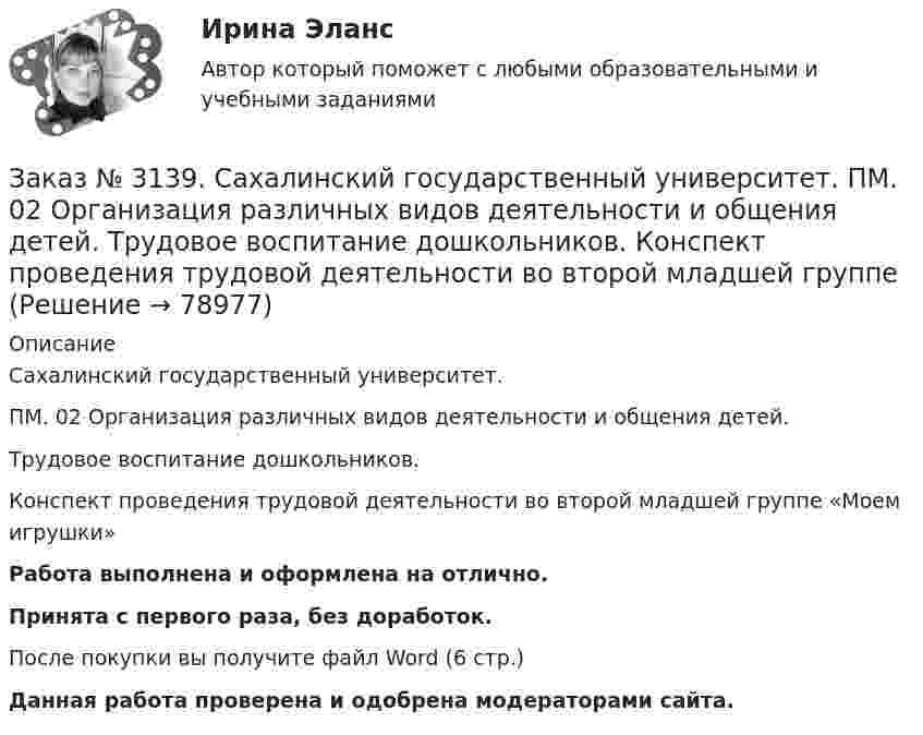      
            Описание
            Сахалинский государственный университет. ПМ. 02 Организация различных видов деятельности и общения детей. Трудовое воспитание дошкольников.Конспект проведения трудовой деятельности во второй младшей группе «Моем игрушки»Работа выполнена и оформлена на отлично.Принята с первого раза, без доработок.После покупки вы получите файл Word (6 стр.)   Данная работа проверена и одобрена модераторами сайта.   
            
            
            Заказ № 3139. Сахалинский государственный университет. ПМ. 02 Организация различных видов деятельности и общения детей. Сценарий досугового мероприятия с участием родителей для детей второй младшей группы «Мамочка!»Заказ № 3139. Сахалинский государственный университет. ПМ. 02 Организация различных видов деятельности и общения детей. Трудовое воспитание дошкольников. Конспект проведения трудовой деятельности во второй младшей группеЗаказ № 3139. Сахалинский государственный университет. ПМ. 02 Организация различных видов деятельности и общения детей. Фотовыставка «Изготовление открытки к 8 марта и рисование портрета мамы» во второй младшей группеЗаказ № 3139. Сахалинский государственный университет. ПМ. 03 «Организация занятий по основным общеобразовательным программам». Конспект индивидуального занятия по развитию речи во 2-ой младшей группеЗаказ № 3139. Сахалинский государственный университет. ПМ. 03 «Организация занятий по основным общеобразовательным программам». Конспект интегрированного занятия по ММР во 2-ой младшей группе «Круг, квадрат, треугольник».Заказ № 3139. Сахалинский государственный университет. ПМ. 03 «Организация занятий по основным общеобразовательным программам». Конспект наблюдения по экологии за транспортом во 2-ой младшей группе.Заказ № 3139. Сахалинский государственный университет. ПМ. 03 «Организация занятий по основным общеобразовательным программам». Конспект ОД по ФЭМП во второй младшей группе по теме: «Части суток».Заказ № 3139. Сахалинский государственный университет. ПМ. 02 Организация различных видов деятельности и общения детей. Конспект игры-драматизации во второй младшей группе, тема: «Приходите в гости к нам!»Заказ № 3139. Сахалинский государственный университет. ПМ. 02 Организация различных видов деятельности и общения детей. Конспект музыкального занятия во второй младшей группе (3-4 года) «Машенька в гостях»Заказ № 3139. Сахалинский государственный университет. ПМ. 02 Организация различных видов деятельности и общения детей. Конспект ОД по рисованию во 2-ой младшей группе «Разноцветные мячики»Заказ № 3139. Сахалинский государственный университет. ПМ. 02 Организация различных видов деятельности и общения детей. МЕТОДИКА «ДВА ДОМА»Заказ № 3139. Сахалинский государственный университет. ПМ. 02 Организация различных видов деятельности и общения детей. Методика «Секрет» (Т. А. Репина)Заказ № 3139. Сахалинский государственный университет. ПМ. 02 Организация различных видов деятельности и общения детей: особенности общения детей младшего дошкольного возраста.Заказ № 3139. Сахалинский государственный университет. ПМ. 02 Организация различных видов деятельности и общения детей: особенности планирования деятельности воспитателя по организации общения с детьми в игровой, трудовой и продуктивной деятельности.