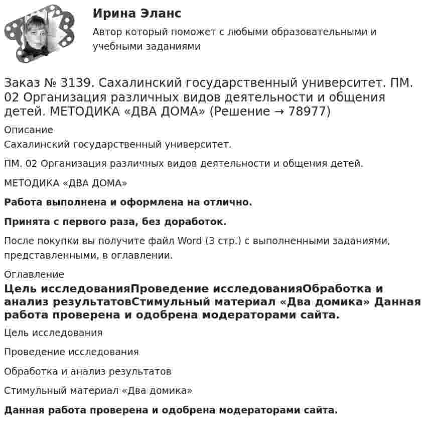      
            Описание
            Сахалинский государственный университет. ПМ. 02 Организация различных видов деятельности и общения детей. МЕТОДИКА «ДВА ДОМА»Работа выполнена и оформлена на отлично.Принята с первого раза, без доработок.После покупки вы получите файл Word (3 стр.) с выполненными заданиями, представленными, в оглавлении. 
            Оглавление
            Цель исследованияПроведение исследованияОбработка и анализ результатовСтимульный материал «Два домика» Данная работа проверена и одобрена модераторами сайта.  
            
            
            Заказ № 3139. Сахалинский государственный университет. ПМ. 02 Организация различных видов деятельности и общения детей. Конспект ОД по рисованию во 2-ой младшей группе «Разноцветные мячики»Заказ № 3139. Сахалинский государственный университет. ПМ. 02 Организация различных видов деятельности и общения детей. МЕТОДИКА «ДВА ДОМА»Заказ № 3139. Сахалинский государственный университет. ПМ. 02 Организация различных видов деятельности и общения детей. Методика «Секрет» (Т. А. Репина)Заказ № 3139. Сахалинский государственный университет. ПМ. 02 Организация различных видов деятельности и общения детей: особенности общения детей младшего дошкольного возраста.Заказ № 3139. Сахалинский государственный университет. ПМ. 02 Организация различных видов деятельности и общения детей: особенности планирования деятельности воспитателя по организации общения с детьми в игровой, трудовой и продуктивной деятельности.Заказ № 3139. Сахалинский государственный университет. ПМ. 02 Организация различных видов деятельности и общения детей. Продуктивная деятельность в ДООЗаказ № 3139. Сахалинский государственный университет. ПМ. 02 Организация различных видов деятельности и общения детей. Сценарий досугового мероприятия с участием родителей для детей второй младшей группы «Мамочка!»Заказ № 3139. Сахалинский государственный университет. Организация мероприятий, направленных на укрепление здоровья ребенка и его физического развития: Физкультурный уголок во 2-ой младшей группе МАДОУ «Детский сад № 9 «Зеленый остров»Заказ № 3139. Сахалинский государственный университет. ПМ. 02 Организация различных видов деятельности и общения детей. Игры, направленные на развитие навыков общения детей (2-ая младшая группа). Коммуникативные игры для развития общения детей...Заказ № 3139. Сахалинский государственный университет. ПМ. 02 Организация различных видов деятельности и общения детей. Картотека дидактических игр для детей второй младшей  группыЗаказ № 3139. Сахалинский государственный университет. ПМ. 02 Организация различных видов деятельности и общения детей. Картотека игр-драматизаций для детей 3-4 летЗаказ № 3139. Сахалинский государственный университет. ПМ. 02 Организация различных видов деятельности и общения детей. Картотека сюжетно-ролевых игр (2-я младшая группа)Заказ № 3139. Сахалинский государственный университет. ПМ. 02 Организация различных видов деятельности и общения детей. Конспект занятия по театрализованной деятельности во второй младшей группе по мотивам русской народной сказки «Теремок»Заказ № 3139. Сахалинский государственный университет. ПМ. 02 Организация различных видов деятельности и общения детей. Конспект игры-драматизации во второй младшей группе, тема: «Приходите в гости к нам!»