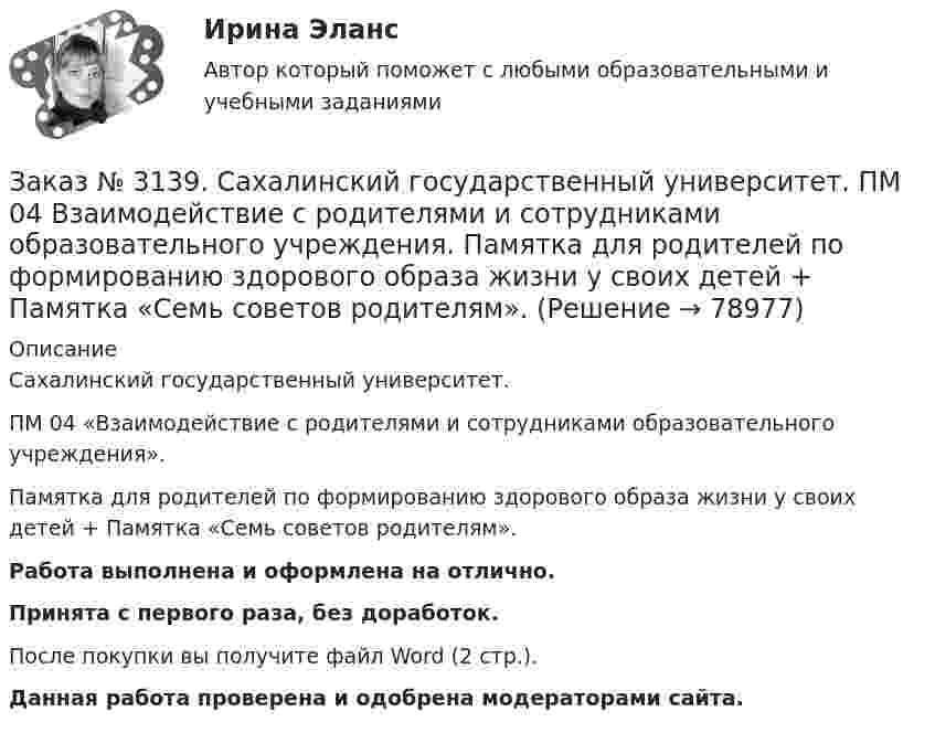      
            Описание
            Сахалинский государственный университет. ПМ 04 «Взаимодействие с родителями и сотрудниками образовательного учреждения». Памятка для родителей по формированию здорового образа жизни у своих детей + Памятка «Семь советов родителям».Работа выполнена и оформлена на отлично.Принята с первого раза, без доработок.После покупки вы получите файл Word (2 стр.). Данная работа проверена и одобрена модераторами сайта.   
            
            
            Заказ № 3139. Сахалинский государственный университет. ПМ 04 Взаимодействие с родителями и сотрудниками образовательного учреждения. Круглый стол для родителей «Здоровый образ жизни формируется в семье».Заказ № 3139. Сахалинский государственный университет. ПМ 04 Взаимодействие с родителями и сотрудниками образовательного учреждения. Памятка для родителей по формированию здорового образа жизни у своих детей + Памятка «Семь советов родителям».Заказ № 3139. Сахалинский государственный университет. ПМ 04 Взаимодействие с родителями и сотрудниками образовательного учреждения. Протокол родительского собрания №1. Родительское собрание на тему: «Семья – здоровый образ жизни».Заказ № 3139. Сахалинский государственный университет. ПМ 04 Взаимодействие с родителями и сотрудниками образовательного учреждения. Рекомендации «Здоровый образ жизни».Заказ № 3139. Сахалинский государственный университет. ПМ 04 Взаимодействие с родителями и сотрудниками образовательного учреждения. Рекомендации родителям по организации активного семейного отдыха+ Семейный кодекс здоровья.Заказ № 3139. Сахалинский государственный университет. ПМ 04 Взаимодействие с родителями и сотрудниками образовательного учреждения. Родительское собрание «Семья – здоровый образ жизни»Заказ № 3139. Сахалинский государственный университет. ПМ 04 Взаимодействие с родителями и сотрудниками образовательного учреждения. Тест для родителей «Как вы относитесь к своему здоровью?».Заказ № 3139. Сахалинский государственный университет. ПМ. 03 «Организация занятий по основным общеобразовательным программам». Особенности планирования деятельности воспитателя по организации воспитательно-образовательной работы с детьми раннего ...Заказ № 3139. Сахалинский государственный университет. ПМ. 03 «Организация занятий по основным общеобразовательным программам». План-конспект экскурсии «Весенние явления в природе».Заказ № 3139. Сахалинский государственный университет. ПМ 04 Взаимодействие с родителями и сотрудниками образовательного учреждения. Анализ взаимодействия воспитателя с администрацией образовательного учреждения, воспитателями, музработником и дрЗаказ № 3139. Сахалинский государственный университет. ПМ 04 Взаимодействие с родителями и сотрудниками образовательного учреждения. Анализ годового плана ДОУ по взаимодействию с семьей. Перспективный план работы с родителями во второй младшей группеЗаказ № 3139. Сахалинский государственный университет. ПМ 04 Взаимодействие с родителями и сотрудниками образовательного учреждения. Анализ работы воспитателя с родителями (законными представителями)Заказ № 3139. Сахалинский государственный университет. ПМ 04 Взаимодействие с родителями и сотрудниками образовательного учреждения. Анкета для родителей «Условия здорового образа жизни в семье».Заказ № 3139. Сахалинский государственный университет. ПМ 04 Взаимодействие с родителями и сотрудниками образовательного учреждения. Анкета «Стиль воспитания ребенка в семье»