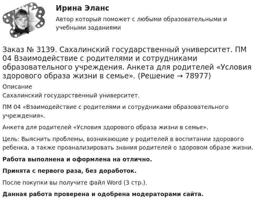      
            Описание
            Сахалинский государственный университет. ПМ 04 «Взаимодействие с родителями и сотрудниками образовательного учреждения». Анкета для родителей «Условия здорового образа жизни в семье».Цель: Выяснить проблемы, возникающие у родителей в воспитании здорового ребенка, а также проанализировать знания родителей о здоровом образе жизни.Работа выполнена и оформлена на отлично.Принята с первого раза, без доработок.После покупки вы получите файл Word (3 стр.). Данная работа проверена и одобрена модераторами сайта.   
            
            
            Заказ № 3139. Сахалинский государственный университет. ПМ 04 Взаимодействие с родителями и сотрудниками образовательного учреждения. Анализ работы воспитателя с родителями (законными представителями)Заказ № 3139. Сахалинский государственный университет. ПМ 04 Взаимодействие с родителями и сотрудниками образовательного учреждения. Анкета для родителей «Условия здорового образа жизни в семье».Заказ № 3139. Сахалинский государственный университет. ПМ 04 Взаимодействие с родителями и сотрудниками образовательного учреждения. Анкета «Стиль воспитания ребенка в семье»Заказ № 3139. Сахалинский государственный университет. ПМ 04 Взаимодействие с родителями и сотрудниками образовательного учреждения. Консультация «Полезные привычки - здоровый образ жизни».Заказ № 3139. Сахалинский государственный университет. ПМ 04 Взаимодействие с родителями и сотрудниками образовательного учреждения. Круглый стол для родителей «Здоровый образ жизни формируется в семье».Заказ № 3139. Сахалинский государственный университет. ПМ 04 Взаимодействие с родителями и сотрудниками образовательного учреждения. Памятка для родителей по формированию здорового образа жизни у своих детей + Памятка «Семь советов родителям».Заказ № 3139. Сахалинский государственный университет. ПМ 04 Взаимодействие с родителями и сотрудниками образовательного учреждения. Протокол родительского собрания №1. Родительское собрание на тему: «Семья – здоровый образ жизни».Заказ № 3139. Сахалинский государственный университет. ПМ. 03 «Организация занятий по основным общеобразовательным программам». Организация и проведение занятий по теории и методики развития речи у детей. Дидактические игры на развитие речевого ...Заказ № 3139. Сахалинский государственный университет. ПМ. 03 «Организация занятий по основным общеобразовательным программам». Организация и проведение занятий по теории и методики развития речи у детей. Дидактические игры на развитие речевого ...Заказ № 3139. Сахалинский государственный университет. ПМ. 03 «Организация занятий по основным общеобразовательным программам». Организация и проведение занятий по теории и методики развития речи у детей. Дидактические игры на развитие речевого ...Заказ № 3139. Сахалинский государственный университет. ПМ. 03 «Организация занятий по основным общеобразовательным программам». Организация и проведение занятий по теории и методики развития речи у детей. Дидактические игры на развитие речевого...Заказ № 3139. Сахалинский государственный университет. ПМ. 03 «Организация занятий по основным общеобразовательным программам». Особенности планирования деятельности воспитателя по организации воспитательно-образовательной работы с детьми раннего ...Заказ № 3139. Сахалинский государственный университет. ПМ. 03 «Организация занятий по основным общеобразовательным программам». План-конспект экскурсии «Весенние явления в природе».Заказ № 3139. Сахалинский государственный университет. ПМ 04 Взаимодействие с родителями и сотрудниками образовательного учреждения. Анализ взаимодействия воспитателя с администрацией образовательного учреждения, воспитателями, музработником и др