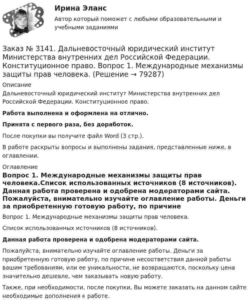      
            Описание
            Дальневосточный юридический институт Министерства внутренних дел Российской Федерации. Конституционное право. Работа выполнена и оформлена на отлично.Принята с первого раза, без доработок.После покупки вы получите файл Word (3 стр.).В работе раскрыты вопросы и выполнены задания, представленные ниже, в оглавлении. 
            Оглавление
            Вопрос 1. Международные механизмы защиты прав человека.Список использованных источников (8 источников). Данная работа проверена и одобрена модераторами сайта. Пожалуйста, внимательно изучайте оглавление работы. Деньги за приобретенную готовую работу, по причине несоответствия данной работы вашим требованиям, или ее уникальности, не возвращаются, поскольку цена значительно дешевле, чем заказывать новую работу. Также, при необходимости, после покупки, Вы можете заказать на данном сайте необходимые дополнения к работе.  
            
            
            Заказ № 3141. Дальневосточный юридический институт Министерства внутренних дел Российской Федерации. Задача.Заказ № 3141. Дальневосточный юридический институт Министерства внутренних дел Российской Федерации. Конституционное право. Вопрос 1. Международные механизмы защиты прав человека.Заказ № 3141. Дальневосточный юридический институт Министерства внутренних дел Российской Федерации. Практикум по дисциплине «Философия». Задание 1.Вариант №7.Заказ № 3141. Дальневосточный юридический институт Министерства внутренних дел Российской Федерации. Практикум по дисциплине «Философия». Задание 2.Вариант №7.Заказ № 3141. Дальневосточный юридический институт Министерства внутренних дел Российской Федерации. Практикум по дисциплине «Философия». Задание 3.Вариант №7.Заказ № 3141. Дальневосточный юридический институт Министерства внутренних дел Российской Федерации. Практикум по дисциплине «Философия». Задание 4.Вариант №7.Заказ № 3141. Дальневосточный юридический институт Министерства внутренних дел Российской Федерации. Практикум по дисциплине «Философия». Задание 5.Вариант №7.Заказ № 3139. Сахалинский государственный университет. ПМ 05 «Методическое обеспечение образовательного процесса. Конспект развлечения для детей второй младшей группы «В стране мыльных пузырей».Заказ № 3139. Сахалинский государственный университет. ПМ 05 «Методическое обеспечение образовательного процесса Краткосрочный проект «Чудеса, фокусы, эксперименты» во второй младшей группе.Заказ № 3139. Сахалинский государственный университет. ПМ 05 «Методическое обеспечение образовательного процесса». Перечень учебно-методической литературы, используемой при реализации образовательной программы дошкольного образования в ДОУ.Заказ № 3139. Сахалинский государственный университет. ПМ 05 «Методическое обеспечение образовательного процесса. Разработка перспективного плана. Образовательная область «Художественно-эстетическое развитие». Аппликация.Заказ № 3139. Сахалинский государственный университет. ПМ 05 «Методическое обеспечение образовательного процесса». Цели и задачи на учебный год  + Анализ календарно-тематического плана работы воспитателя.Заказ № 3139. Сахалинский государственный университет. Проект «Мой домашний питомец» на отлично! Дошкольное образование. Подготовительная группа «Незабудка»Заказ № 3139. Сахалинский государственный университет. Режим дня, сетка образовательной деятельности в МАДОУ «Детский сад № 9 «Зеленый остров»