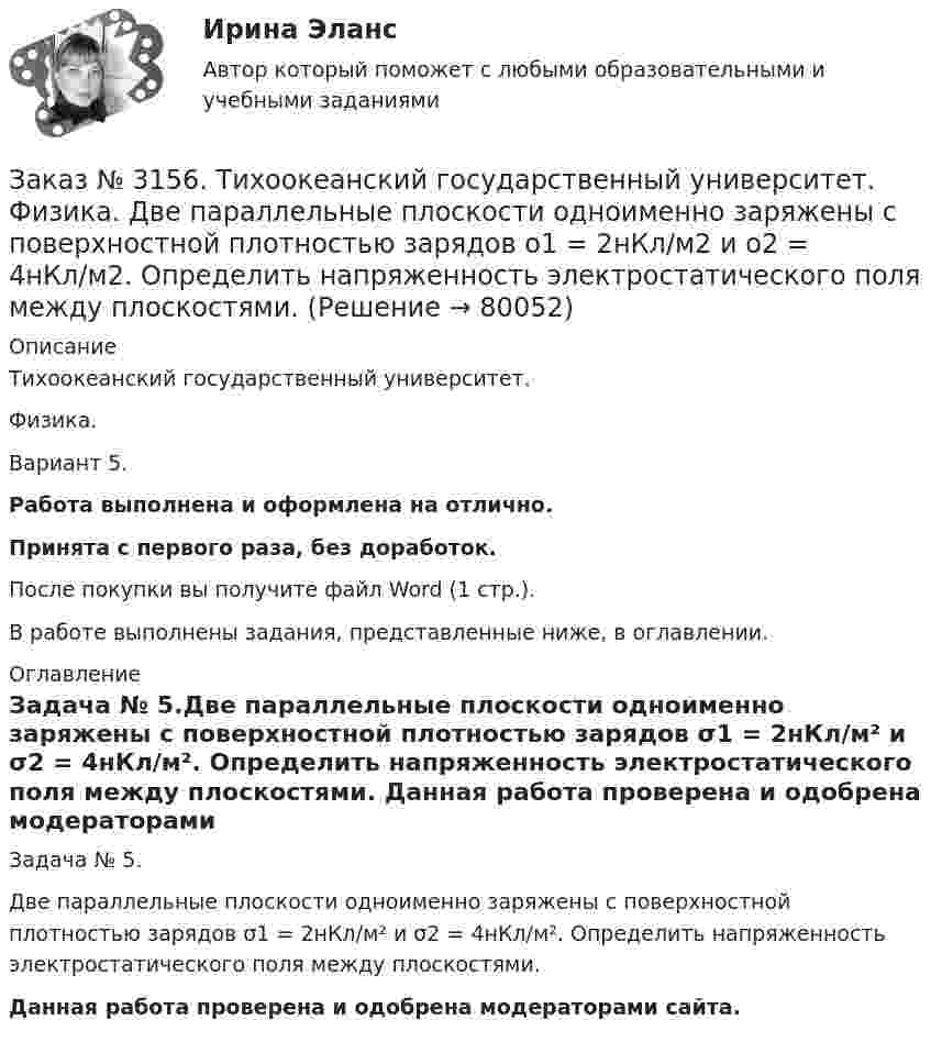      
            Описание
            Тихоокеанский государственный университет. Физика. Вариант 5.Работа выполнена и оформлена на отлично.Принята с первого раза, без доработок.После покупки вы получите файл Word (1 стр.).В работе выполнены задания, представленные ниже, в оглавлении. 
            Оглавление
            Задача № 5.Две параллельные плоскости одноименно заряжены с поверхностной плотностью зарядов σ1 = 2нКл/м²  и σ2 = 4нКл/м². Определить напряженность электростатического поля между плоскостями. Данная работа проверена и одобрена модераторами сайта.  
            
            
            Заказ № 3156. Тихоокеанский государственный университет. Физика.Два прямолинейных бесконечно длинных проводника скрещены под прямым углом. По проводникам текут токи 8 А и 6 А. Расстояние между проводниками 10 см. Определить магнитную индукцию поля...Заказ № 3156. Тихоокеанский государственный университет. Физика. Две параллельные плоскости одноименно заряжены с поверхностной плотностью зарядов  о1 = 2нКл/м2  и о2 = 4нКл/м2.  Определить напряженность электростатического поля между плоскостями.Заказ № 3156. Тихоокеанский государственный университет. Физика. Материальная точка участвует в двух одинаково направленных колебаниях с частотой v = 1/2 с - 1. Разность фаз этих колебаний равна 60, а амплитуды равны 8 и 4 см соответственно. Напи...Заказ № 3156. Тихоокеанский государственный университет. Физика. Счетчик а-частиц, установленный вблизи радиоактивного изотопа, при первом измерении регистрировал N1=1400 частиц в минуту, а через время t=4 ч – только N2= 400. Определить период пол...Заказ № 3156. Тихоокеанский государственный университет. Физика. Электромотор с сопротивление 4 Ом подключен к генератору с ЭДС 240 В и внутренним сопротивлением 2 Ом. При работе мотора через его обмотки проходит ток 10 А. Определить КПД электромот..Заказ № 3158. ТулГУ. Математика. Вариант № 9. Задание 10. Найти ротор и дивергенцию векторного поля  a=(-3y-3z) i+(-3x-5z) j+(-5y-3x) k  в точке  M0 (-2;-1;1). Является ли данное поле потенциальным или соленоидальным?Заказ № 3158. ТулГУ. Математика. Вариант № 9. Задание 12. Для сигнализации об аварии установлены два независимо работающих сигнализатора. Вероятность того, что при аварии сигнализатор сработает, равна 0,95 для первого сигнализатора и 0,9 для второго.Заказ № 3156. Тихоокеанский государственный университет. Математика. Вариант 5. Задание 4. Исследовать функцию на экстремум. z = 4 (x – y) –x2 – y2Заказ № 3156. Тихоокеанский государственный университет. Математика. Вариант 5. Задание 5. Найти наибольшее и наименьшее значения функции в указанной области. z = 2x2 – 4y2, 2x - 6y = 12,  x = 0, y = 0.Заказ № 3156. Тихоокеанский государственный университет. Математика. Вариант 5. Найти интегралы dx / (3x2 - 2x + 3)Заказ № 3156. Тихоокеанский государственный университет. Математика. Вариант 5. Найти интегралы ln(x-5)dx  Заказ № 3156. Тихоокеанский государственный университет. Математика. Вариант 5. Найти интегралы ех2*3хdx  Заказ № 3156. Тихоокеанский государственный университет. Математика. Вариант 5. Найти интегралы. ((х -2х5+7х) / х 2)dx  Заказ № 3156. Тихоокеанский государственный университет. Математика. Вариант 5. Найти частные производные первого порядка функции. u = sin (x/y2 + zx)