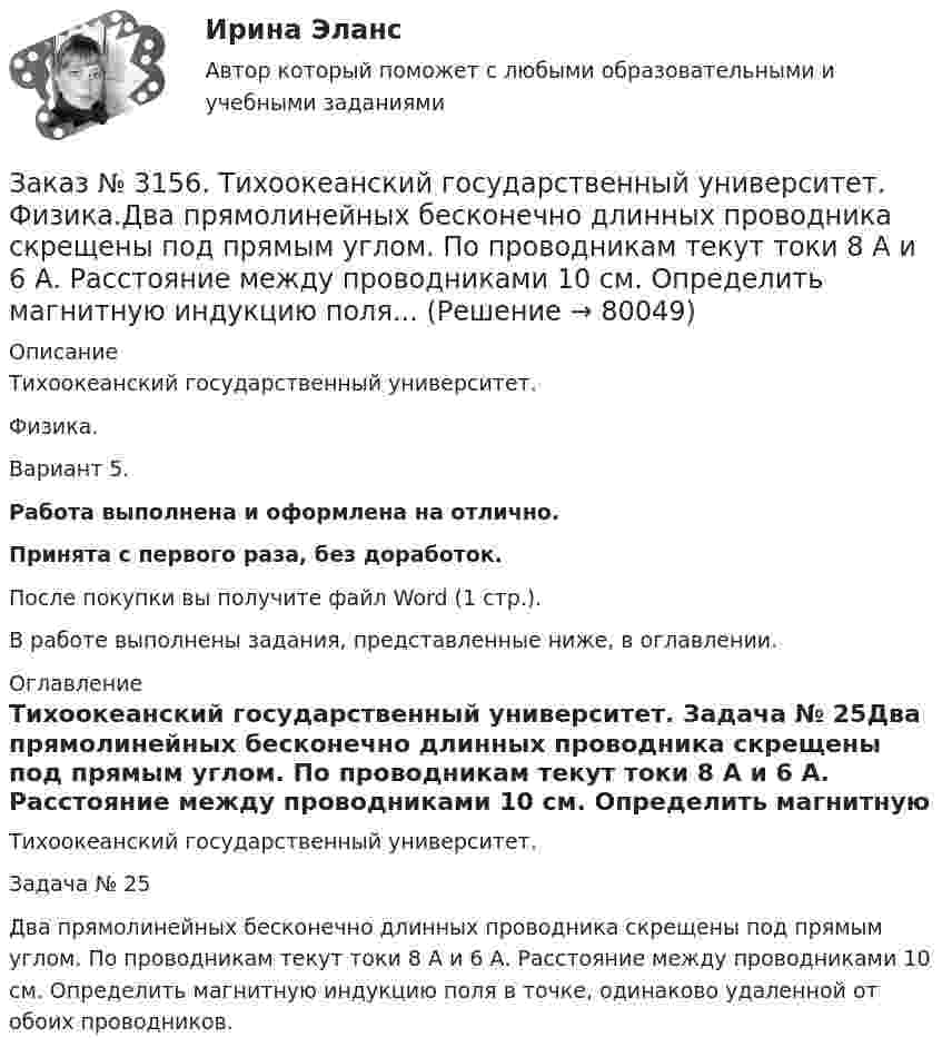      
            Описание
            Тихоокеанский государственный университет. Физика. Вариант 5.Работа выполнена и оформлена на отлично.Принята с первого раза, без доработок.После покупки вы получите файл Word (1 стр.).В работе выполнены задания, представленные ниже, в оглавлении. 
            Оглавление
            Тихоокеанский государственный университет. Задача № 25Два прямолинейных бесконечно длинных проводника скрещены под прямым углом. По проводникам текут токи 8 А и 6 А. Расстояние между проводниками 10 см. Определить магнитную индукцию поля в точке, одинаково удаленной от обоих проводников.  
            
            
            Заказ № 3156. Тихоокеанский государственный университет. Физика. Вариант 5. Задача № 45. Найти длину волны света, соответствующую красной границе фотоэффекта для калия.Заказ № 3156. Тихоокеанский государственный университет. Физика.Два прямолинейных бесконечно длинных проводника скрещены под прямым углом. По проводникам текут токи 8 А и 6 А. Расстояние между проводниками 10 см. Определить магнитную индукцию поля...Заказ № 3156. Тихоокеанский государственный университет. Физика. Две параллельные плоскости одноименно заряжены с поверхностной плотностью зарядов  о1 = 2нКл/м2  и о2 = 4нКл/м2.  Определить напряженность электростатического поля между плоскостями.Заказ № 3156. Тихоокеанский государственный университет. Физика. Материальная точка участвует в двух одинаково направленных колебаниях с частотой v = 1/2 с - 1. Разность фаз этих колебаний равна 60, а амплитуды равны 8 и 4 см соответственно. Напи...Заказ № 3156. Тихоокеанский государственный университет. Физика. Счетчик а-частиц, установленный вблизи радиоактивного изотопа, при первом измерении регистрировал N1=1400 частиц в минуту, а через время t=4 ч – только N2= 400. Определить период пол...Заказ № 3156. Тихоокеанский государственный университет. Физика. Электромотор с сопротивление 4 Ом подключен к генератору с ЭДС 240 В и внутренним сопротивлением 2 Ом. При работе мотора через его обмотки проходит ток 10 А. Определить КПД электромот..Заказ № 3158. ТулГУ. Математика. Вариант № 9. Задание 10. Найти ротор и дивергенцию векторного поля  a=(-3y-3z) i+(-3x-5z) j+(-5y-3x) k  в точке  M0 (-2;-1;1). Является ли данное поле потенциальным или соленоидальным?Заказ № 3156. Тихоокеанский государственный университет. Математика. Вариант 5. Задание 2. Найти площадь фигуры, ограниченной линиями. y = -x2, x + y + 2 = 0Заказ № 3156. Тихоокеанский государственный университет. Математика. Вариант 5. Задание 4. Исследовать функцию на экстремум. z = 4 (x – y) –x2 – y2Заказ № 3156. Тихоокеанский государственный университет. Математика. Вариант 5. Задание 5. Найти наибольшее и наименьшее значения функции в указанной области. z = 2x2 – 4y2, 2x - 6y = 12,  x = 0, y = 0.Заказ № 3156. Тихоокеанский государственный университет. Математика. Вариант 5. Найти интегралы dx / (3x2 - 2x + 3)Заказ № 3156. Тихоокеанский государственный университет. Математика. Вариант 5. Найти интегралы ln(x-5)dx  Заказ № 3156. Тихоокеанский государственный университет. Математика. Вариант 5. Найти интегралы ех2*3хdx  Заказ № 3156. Тихоокеанский государственный университет. Математика. Вариант 5. Найти интегралы. ((х -2х5+7х) / х 2)dx  