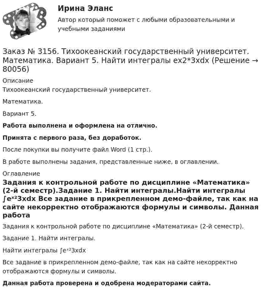     
            Описание
            Тихоокеанский государственный университет. Математика. Вариант 5.Работа выполнена и оформлена на отлично.Принята с первого раза, без доработок.После покупки вы получите файл Word (1 стр.).В работе выполнены задания, представленные ниже, в оглавлении. 
            Оглавление
            Задания к контрольной работе по дисциплине «Математика» (2-й семестр).Задание 1. Найти интегралы.Найти интегралы  ∫еˣ²3хdx Все задание в прикрепленном демо-файле, так как на сайте некорректно отображаются формулы и символы. Данная работа проверена и одобрена модераторами сайта.  
            
            
            Заказ № 3156. Тихоокеанский государственный университет. Математика. Вариант 5. Найти интегралы ln(x-5)dx  Заказ № 3156. Тихоокеанский государственный университет. Математика. Вариант 5. Найти интегралы ех2*3хdx  Заказ № 3156. Тихоокеанский государственный университет. Математика. Вариант 5. Найти интегралы. ((х -2х5+7х) / х 2)dx  Заказ № 3156. Тихоокеанский государственный университет. Математика. Вариант 5. Найти частные производные первого порядка функции. u = sin (x/y2 + zx)Заказ № 3156. Тихоокеанский государственный университет. Физика. Вариант 5. Задача № 45. Найти длину волны света, соответствующую красной границе фотоэффекта для калия.Заказ № 3156. Тихоокеанский государственный университет. Физика.Два прямолинейных бесконечно длинных проводника скрещены под прямым углом. По проводникам текут токи 8 А и 6 А. Расстояние между проводниками 10 см. Определить магнитную индукцию поля...Заказ № 3156. Тихоокеанский государственный университет. Физика. Две параллельные плоскости одноименно заряжены с поверхностной плотностью зарядов  о1 = 2нКл/м2  и о2 = 4нКл/м2.  Определить напряженность электростатического поля между плоскостями.Заказ № 3141. Дальневосточный юридический институт Министерства внутренних дел Российской Федерации. Практикум по дисциплине «Философия». Задание 4.Вариант №7.Заказ № 3141. Дальневосточный юридический институт Министерства внутренних дел Российской Федерации. Практикум по дисциплине «Философия». Задание 5.Вариант №7.Заказ № 3149. Санкт-Петербургский государственный университет промышленных технологий и дизайна. Контрольная работа по дисциплине «Деловые коммуникации в  профессиональной деятельности». Тема: Правила подготовки презентации продукта. Заказ № 3152. Статистика избрания мер пересечений в отношении несовершеннолетних  в г. Благовещенск Амурской области. Заказ № 3156. Тихоокеанский государственный университет. Математика. Вариант 5. Задание 2. Найти площадь фигуры, ограниченной линиями. y = -x2, x + y + 2 = 0Заказ № 3156. Тихоокеанский государственный университет. Математика. Вариант 5. Задание 4. Исследовать функцию на экстремум. z = 4 (x – y) –x2 – y2Заказ № 3156. Тихоокеанский государственный университет. Математика. Вариант 5. Задание 5. Найти наибольшее и наименьшее значения функции в указанной области. z = 2x2 – 4y2, 2x - 6y = 12,  x = 0, y = 0.