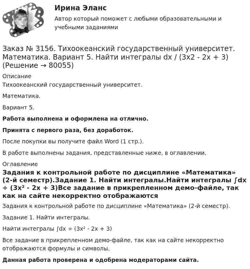     
            Описание
            Тихоокеанский государственный университет. Математика. Вариант 5.Работа выполнена и оформлена на отлично.Принята с первого раза, без доработок.После покупки вы получите файл Word (1 стр.).В работе выполнены задания, представленные ниже, в оглавлении. 
            Оглавление
            Задания к контрольной работе по дисциплине «Математика» (2-й семестр).Задание 1. Найти интегралы.Найти интегралы ∫dx ÷ (3x² - 2x + 3)Все задание в прикрепленном демо-файле, так как на сайте некорректно отображаются формулы и символы. Данная работа проверена и одобрена модераторами сайта.  
            
            
            Заказ № 3156. Тихоокеанский государственный университет. Математика. Вариант 5. Задание 5. Найти наибольшее и наименьшее значения функции в указанной области. z = 2x2 – 4y2, 2x - 6y = 12,  x = 0, y = 0.Заказ № 3156. Тихоокеанский государственный университет. Математика. Вариант 5. Найти интегралы dx / (3x2 - 2x + 3)Заказ № 3156. Тихоокеанский государственный университет. Математика. Вариант 5. Найти интегралы ln(x-5)dx  Заказ № 3156. Тихоокеанский государственный университет. Математика. Вариант 5. Найти интегралы ех2*3хdx  Заказ № 3156. Тихоокеанский государственный университет. Математика. Вариант 5. Найти интегралы. ((х -2х5+7х) / х 2)dx  Заказ № 3156. Тихоокеанский государственный университет. Математика. Вариант 5. Найти частные производные первого порядка функции. u = sin (x/y2 + zx)Заказ № 3156. Тихоокеанский государственный университет. Физика. Вариант 5. Задача № 45. Найти длину волны света, соответствующую красной границе фотоэффекта для калия.Заказ № 3141. Дальневосточный юридический институт Министерства внутренних дел Российской Федерации. Практикум по дисциплине «Философия». Задание 2.Вариант №7.Заказ № 3141. Дальневосточный юридический институт Министерства внутренних дел Российской Федерации. Практикум по дисциплине «Философия». Задание 3.Вариант №7.Заказ № 3141. Дальневосточный юридический институт Министерства внутренних дел Российской Федерации. Практикум по дисциплине «Философия». Задание 4.Вариант №7.Заказ № 3141. Дальневосточный юридический институт Министерства внутренних дел Российской Федерации. Практикум по дисциплине «Философия». Задание 5.Вариант №7.Заказ № 3149. Санкт-Петербургский государственный университет промышленных технологий и дизайна. Контрольная работа по дисциплине «Деловые коммуникации в  профессиональной деятельности». Тема: Правила подготовки презентации продукта. Заказ № 3152. Статистика избрания мер пересечений в отношении несовершеннолетних  в г. Благовещенск Амурской области. Заказ № 3156. Тихоокеанский государственный университет. Математика. Вариант 5. Задание 2. Найти площадь фигуры, ограниченной линиями. y = -x2, x + y + 2 = 0