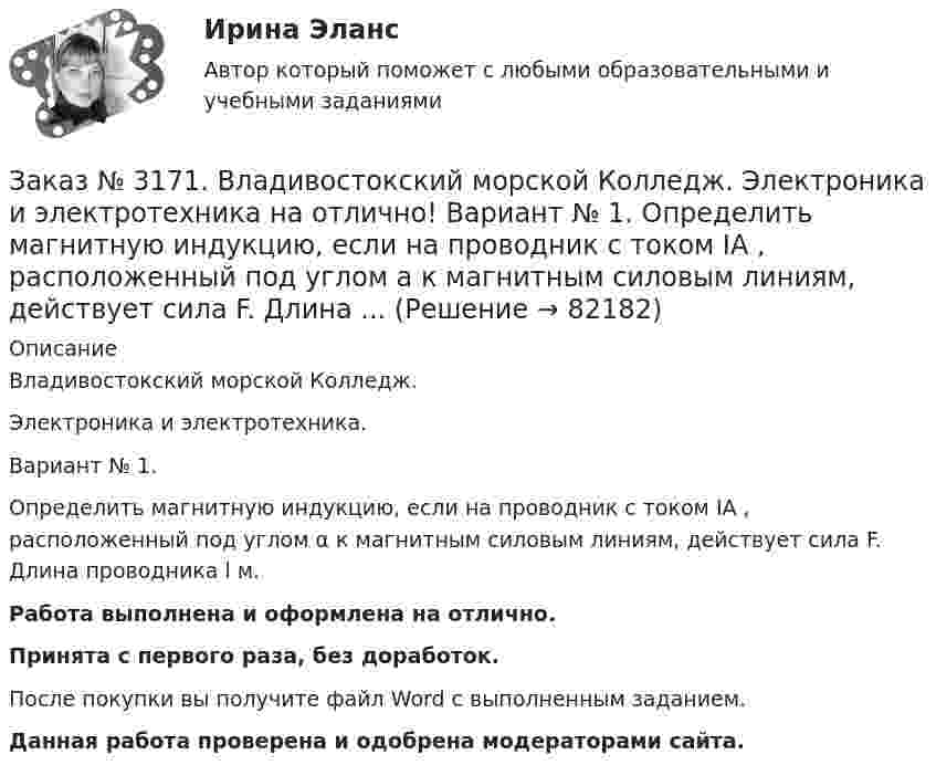      
            Описание
            Владивостокский морской Колледж. Электроника и электротехника.Вариант № 1. Определить магнитную индукцию, если на проводник с током IA , расположенный под углом α к магнитным силовым линиям, действует сила F. Длина проводника l м.Работа выполнена и оформлена на отлично.Принята с первого раза, без доработок.После покупки вы получите файл Word с выполненным заданием.Данная работа проверена и одобрена модераторами сайта.   
            
            
            Заказ № 3171. Владивостокский морской Колледж. Электроника и электротехника на отлично! Вариант №1. Определить величину балластного сопротивления Rб, если даны напряжение стабилизации и ток кремниевого стабилитрона Iст, а так же напряжение питания...Заказ № 3171. Владивостокский морской Колледж. Электроника и электротехника на отлично! Вариант № 1. Определить магнитную индукцию, если на проводник с током IA , расположенный под углом а к магнитным силовым линиям, действует сила F. Длина ...Заказ № 3171. Владивостокский морской Колледж. Электроника и электротехника на отлично! Вариант №1. Определить сопротивление шунта Rш Ом, к амперметру магнитоэлектрической системы с номинальным током Iн A, для получения амперметра…Заказ № 3171. Владивостокский морской Колледж. Электроника и электротехника на отлично! Вариант № 1. Определить ЭДС самоиндукции, возникающей в цепи с индуктивностью L, если за время t ток изменился от Ia  до Iо  Заказ № 3171. Владивостокский морской Колледж. Электроника и электротехника на отлично! Вариант №1. Ток в миллиамперметре, включенном в диагональ одинарного моста постоянного тока, равен нулю. Сопротивление трёх плеч, Ом известны. Определить ...Заказ № 3171. Владивостокский морской Колледж. Электроника и электротехника на отлично! Вариант №1. Три индуктивные катушки включены «звездой». Активное сопротивление, а индуктивное X. Линейное напряжение U. Определить фазное напряжение…Заказ № 3171. Владивостокский морской Колледж. Электроника и электротехника на отлично! Вариант № 1. Три одинаковые катушки включены треугольником с линейным напряжением 220В. Активное сопротивление каждой фазы R каждой фазы, а индуктивное X. Заказ № 3171. Владивостокский морской Колледж. Экологические основы природопользования на отлично! Вариант № 1. Антропогенное воздействие на природу на разных этапах развития человеческого обществаЗаказ № 3171. Владивостокский морской Колледж. Электроника и электротехника на отлично! Вариант №1. В приведенной цепи переменного тока (Рис.4) реактивные сопротивления конденсатора Хс Ом, и катушки одинаковы по абсолютной величине. Какие будут...Заказ № 3171. Владивостокский морской Колледж. Электроника и электротехника на отлично! Вариант №1. В схеме (Рис.2) даны от C1 до С5, мкФ, напряжение 200В. Определить эквивалентную электрическую емкость.Заказ № 3171. Владивостокский морской Колледж. Электроника и электротехника на отлично! Вариант № 1. В электрической схеме (Рис.1) даны R1 до R10, Ом; напряжение питания 200 В. Определить эквивалентное сопротивление, ток L1 и падение напряжения на ..Заказ № 3171. Владивостокский морской Колледж. Электроника и электротехника на отлично! Вариант № 1. Дано последовательное соединение активного, индуктивного и ёмкостного сопротивлений при частоте f. При каком значении индуктивности  наступит ...Заказ № 3171. Владивостокский морской Колледж. Электроника и электротехника на отлично! Вариант №1. Идеальный полупроводниковый диод включен в схему, изображенную на рис.5. Определить напряжение на выходе, если даны входное напряжение и сопротивлениеЗаказ № 3171. Владивостокский морской Колледж. Электроника и электротехника на отлично! Вариант №1. Какой коэффициент усиления а транзистора при включении с общей базой необходимо выбрать, чтобы коэффициент усиления В при включении с общим эмиттером