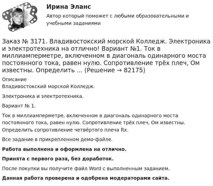     
            Описание
            Владивостокский морской Колледж. Электроника и электротехника.Вариант № 1. Ток в миллиамперметре, включенном в диагональ одинарного моста постоянного тока, равен нулю. Сопротивление трёх плеч, Ом известны. Определить сопротивление четвёртого плеча Rx.Все задание в прикрепленном демо-файле.Работа выполнена и оформлена на отлично.Принята с первого раза, без доработок.После покупки вы получите файл Word с выполненным заданием.Данная работа проверена и одобрена модераторами сайта.   
            
            
            Заказ № 3171. Владивостокский морской Колледж. Электроника и электротехника на отлично! Вариант № 1. Определить ЭДС самоиндукции, возникающей в цепи с индуктивностью L, если за время t ток изменился от Ia  до Iо  Заказ № 3171. Владивостокский морской Колледж. Электроника и электротехника на отлично! Вариант №1. Ток в миллиамперметре, включенном в диагональ одинарного моста постоянного тока, равен нулю. Сопротивление трёх плеч, Ом известны. Определить ...Заказ № 3171. Владивостокский морской Колледж. Электроника и электротехника на отлично! Вариант №1. Три индуктивные катушки включены «звездой». Активное сопротивление, а индуктивное X. Линейное напряжение U. Определить фазное напряжение…Заказ № 3171. Владивостокский морской Колледж. Электроника и электротехника на отлично! Вариант № 1. Три одинаковые катушки включены треугольником с линейным напряжением 220В. Активное сопротивление каждой фазы R каждой фазы, а индуктивное X. Заказ № 3171. Владивостокский морской Колледж. Электроника и электротехника на отлично! Вариант № 1. Цепь переменного тока состоит из активного сопротивления R и реактивного X. Напряжение на зажимах цепи U. Определить активную, реактивную…Заказ № 3171. Владивостокский морской Колледж. Электроника и электротехника на отлично! Вариант №1. Элементом питания солнечной батареи служит фотодиод. Определить ток в нагрузке Rн, если даны фото-ЭДС, напряжение и внутреннее сопротивление...Заказ № 3178. Тихоокеанский государственный университет. Контрольная работа по дисциплине «История» на отлично! Вариант № 9. Тема 9 «Смутное время в России»Заказ № 3171. Владивостокский морской Колледж. Электроника и электротехника на отлично! Вариант № 1. В электрической схеме (Рис.1) даны R1 до R10, Ом; напряжение питания 200 В. Определить эквивалентное сопротивление, ток L1 и падение напряжения на ..Заказ № 3171. Владивостокский морской Колледж. Электроника и электротехника на отлично! Вариант № 1. Дано последовательное соединение активного, индуктивного и ёмкостного сопротивлений при частоте f. При каком значении индуктивности  наступит ...Заказ № 3171. Владивостокский морской Колледж. Электроника и электротехника на отлично! Вариант №1. Идеальный полупроводниковый диод включен в схему, изображенную на рис.5. Определить напряжение на выходе, если даны входное напряжение и сопротивлениеЗаказ № 3171. Владивостокский морской Колледж. Электроника и электротехника на отлично! Вариант №1. Какой коэффициент усиления а транзистора при включении с общей базой необходимо выбрать, чтобы коэффициент усиления В при включении с общим эмиттеромЗаказ № 3171. Владивостокский морской Колледж. Электроника и электротехника на отлично! Вариант № 1. Номинальная мощность первой лампы P1=25Вт, а второй P2=40Вт, напряжение U=127 В. Какова будет яркость ламп, если их подключить к источнику напряженияЗаказ № 3171. Владивостокский морской Колледж. Электроника и электротехника на отлично! Вариант №1. Определить величину балластного сопротивления Rб, если даны напряжение стабилизации и ток кремниевого стабилитрона Iст, а так же напряжение питания...Заказ № 3171. Владивостокский морской Колледж. Электроника и электротехника на отлично! Вариант № 1. Определить магнитную индукцию, если на проводник с током IA , расположенный под углом а к магнитным силовым линиям, действует сила F. Длина ...