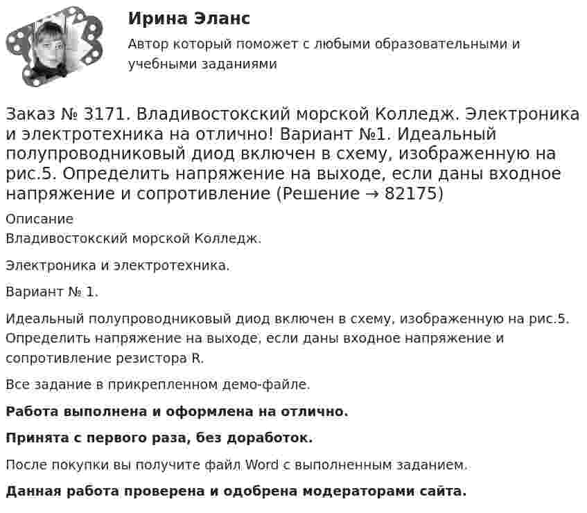     
            Описание
            Владивостокский морской Колледж. Электроника и электротехника.Вариант № 1. Идеальный полупроводниковый диод включен в схему, изображенную на рис.5. Определить напряжение на выходе, если даны входное напряжение и сопротивление резистора R.Все задание в прикрепленном демо-файле.Работа выполнена и оформлена на отлично.Принята с первого раза, без доработок.После покупки вы получите файл Word с выполненным заданием.Данная работа проверена и одобрена модераторами сайта.   
            
            
            Заказ № 3171. Владивостокский морской Колледж. Электроника и электротехника на отлично! Вариант № 1. Дано последовательное соединение активного, индуктивного и ёмкостного сопротивлений при частоте f. При каком значении индуктивности  наступит ...Заказ № 3171. Владивостокский морской Колледж. Электроника и электротехника на отлично! Вариант №1. Идеальный полупроводниковый диод включен в схему, изображенную на рис.5. Определить напряжение на выходе, если даны входное напряжение и сопротивлениеЗаказ № 3171. Владивостокский морской Колледж. Электроника и электротехника на отлично! Вариант №1. Какой коэффициент усиления а транзистора при включении с общей базой необходимо выбрать, чтобы коэффициент усиления В при включении с общим эмиттеромЗаказ № 3171. Владивостокский морской Колледж. Электроника и электротехника на отлично! Вариант № 1. Номинальная мощность первой лампы P1=25Вт, а второй P2=40Вт, напряжение U=127 В. Какова будет яркость ламп, если их подключить к источнику напряженияЗаказ № 3171. Владивостокский морской Колледж. Электроника и электротехника на отлично! Вариант №1. Определить величину балластного сопротивления Rб, если даны напряжение стабилизации и ток кремниевого стабилитрона Iст, а так же напряжение питания...Заказ № 3171. Владивостокский морской Колледж. Электроника и электротехника на отлично! Вариант № 1. Определить магнитную индукцию, если на проводник с током IA , расположенный под углом а к магнитным силовым линиям, действует сила F. Длина ...Заказ № 3171. Владивостокский морской Колледж. Электроника и электротехника на отлично! Вариант №1. Определить сопротивление шунта Rш Ом, к амперметру магнитоэлектрической системы с номинальным током Iн A, для получения амперметра…Заказ № 3171. Владивостокский морской Колледж. Физика на отлично! Вариант № 1. В баллоне вместимостью V = 3 л находится кислород массой т =4 г. Определить количество вещества и число молекул газа.Заказ № 3171. Владивостокский морской Колледж. Физика на отлично! Вариант № 1. Два заряда 2*10-8Кл и 1,6.10 -7Кл помещены на расстоянии 5 см друг от друга. Определить кулоновскую силу.Заказ № 3171. Владивостокский морской Колледж. Физика на отлично! Вариант № 1. На тело, движущееся прямолинейно в одном направлении в инерциальной системе отсчета, действует постоянная сила, равная 2 Н. За какое время изменение импульса тела ...Заказ № 3171. Владивостокский морской Колледж. Физика на отлично! Вариант № 1. Определить среднюю кинетическую энергию поступательного движения молекул газов воздуха при нормальных условиях. Концентрация молекул воздуха при нормальных условиях...Заказ № 3171. Владивостокский морской Колледж. Экологические основы природопользования на отлично! Вариант № 1. Антропогенное воздействие на природу на разных этапах развития человеческого обществаЗаказ № 3171. Владивостокский морской Колледж. Электроника и электротехника на отлично! Вариант №1. В приведенной цепи переменного тока (Рис.4) реактивные сопротивления конденсатора Хс Ом, и катушки одинаковы по абсолютной величине. Какие будут...Заказ № 3171. Владивостокский морской Колледж. Электроника и электротехника на отлично! Вариант №1. В схеме (Рис.2) даны от C1 до С5, мкФ, напряжение 200В. Определить эквивалентную электрическую емкость.