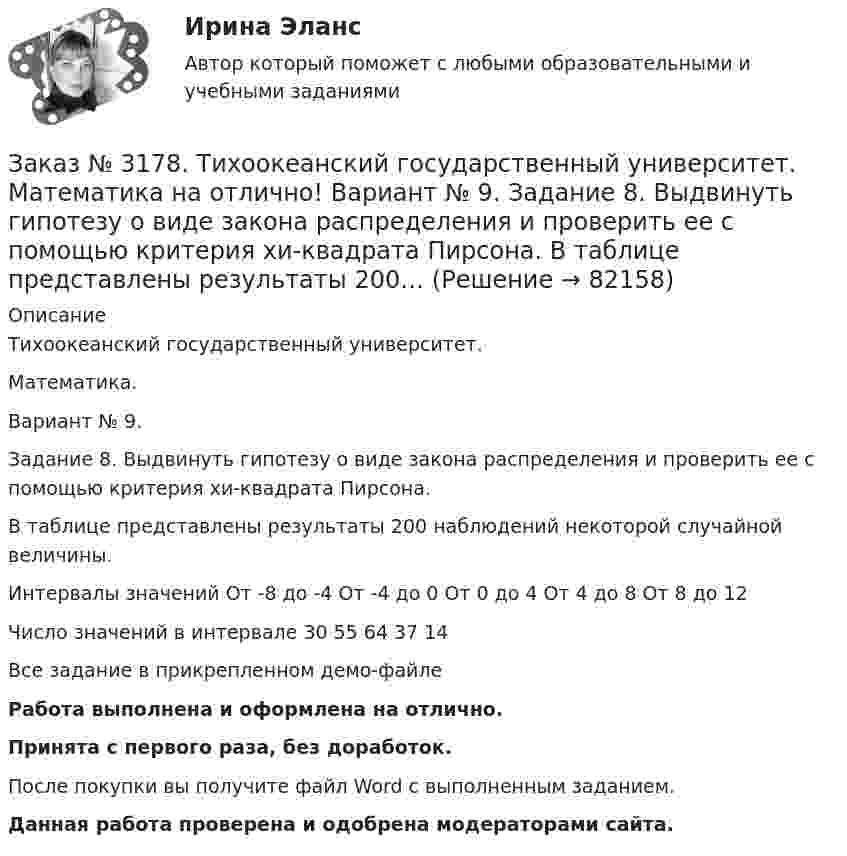     
            Описание
            Тихоокеанский государственный университет. Математика.Вариант № 9.Задание 8. Выдвинуть гипотезу о виде закона распределения и проверить ее с помощью критерия хи-квадрата Пирсона.В таблице представлены результаты 200 наблюдений некоторой случайной величины.Интервалы значений          От -8 до -4    От -4 до 0      От 0 до 4       От 4 до 8       От 8 до 12Число значений в интервале         30       55       64       37       14Все задание в прикрепленном демо-файлеРабота выполнена и оформлена на отлично.Принята с первого раза, без доработок.После покупки вы получите файл Word с выполненным заданием.Данная работа проверена и одобрена модераторами сайта.   
            
            
            Заказ № 3178. Тихоокеанский государственный университет. Математика на отлично! Вариант № 9. Задание 7. Используя нормальный закон, найти вероятность события. Отклонение длины изготавливаемых деталей от стандарта является случайной величиной …Заказ № 3178. Тихоокеанский государственный университет. Математика на отлично! Вариант № 9. Задание 8. Выдвинуть гипотезу о виде закона распределения и проверить ее с помощью критерия хи-квадрата Пирсона. В таблице представлены результаты 200…Заказ № 3180. Московский финансово-промышленный университет «Синергия». Индивидуальное задание на учебную практику (ознакомительная практика). На базе МБОУ «Средняя общеобразовательная школа № 1». Кейс-задача № 1.Заказ № 3180. Московский финансово-промышленный университет «Синергия». Индивидуальное задание на учебную практику (ознакомительная практика).На базе МБОУ «Средняя общеобразовательная школа № 1» Кейс-задача № 2.Заказ № 3180. Московский финансово-промышленный университет «Синергия». Индивидуальное задание на учебную практику (ознакомительная практика). На базе МБОУ «Средняя общеобразовательная школа № 1». Кейс-задача № 3.Заказ № 3180. Московский финансово-промышленный университет «Синергия». Индивидуальное задание на учебную практику (ознакомительная практика). На базе МБОУ «Средняя общеобразовательная школа № 1». Кейс-задача № 4.Заказ № 3180. Московский финансово-промышленный университет «Синергия». Индивидуальное задание на учебную практику (ознакомительная практика). На базе МБОУ «Средняя общеобразовательная школа № 1». Кейс-задача № 5.Заказ № 3171. Владивостокский морской Колледж. Электроника и электротехника на отлично! Вариант №1. Элементом питания солнечной батареи служит фотодиод. Определить ток в нагрузке Rн, если даны фото-ЭДС, напряжение и внутреннее сопротивление...Заказ № 3178. Тихоокеанский государственный университет. Контрольная работа по дисциплине «История» на отлично! Вариант № 9. Тема 9 «Смутное время в России»Заказ № 3178. Тихоокеанский государственный университет. Математика на отлично! Вариант № 9. Задание 1. Выполнить действия над матрицами. Даны матрицы А = (123/5-12), В = (2-31/24-2). Найти D = ВА – 5Е.Заказ № 3178. Тихоокеанский государственный университет. Математика на отлично! Вариант № 9. Задание 2. Решить систему уравнений тремя методами: матричным методом, методом Крамера, методом Гаусса. Выполнить проверку. {х+у-3z=3 {х-2у+6z=3 {2х-у-2z=1Заказ № 3178. Тихоокеанский государственный университет. Математика на отлично! Вариант № 9. Задание 3. Найти вероятность случайного события, используя формулу классической вероятности. При заполнении карточки «Спортлото» Вы отметили 6 чисел из 49...Заказ № 3178. Тихоокеанский государственный университет. Математика на отлично! Вариант № 9. Задание 4. Используя формулу полной вероятности, найти вероятность события. Станок марки «А» обрабатывает 30% всех деталей, марки «В» - 40%, «С» - 30% Заказ № 3178. Тихоокеанский государственный университет. Математика на отлично! Вариант № 9. Задание 5. Найти вероятность события, используя формулы схемы Бернулли. Со склада получили 1000 болтов. Известно, что в среднем на каждую тысячу болтов…