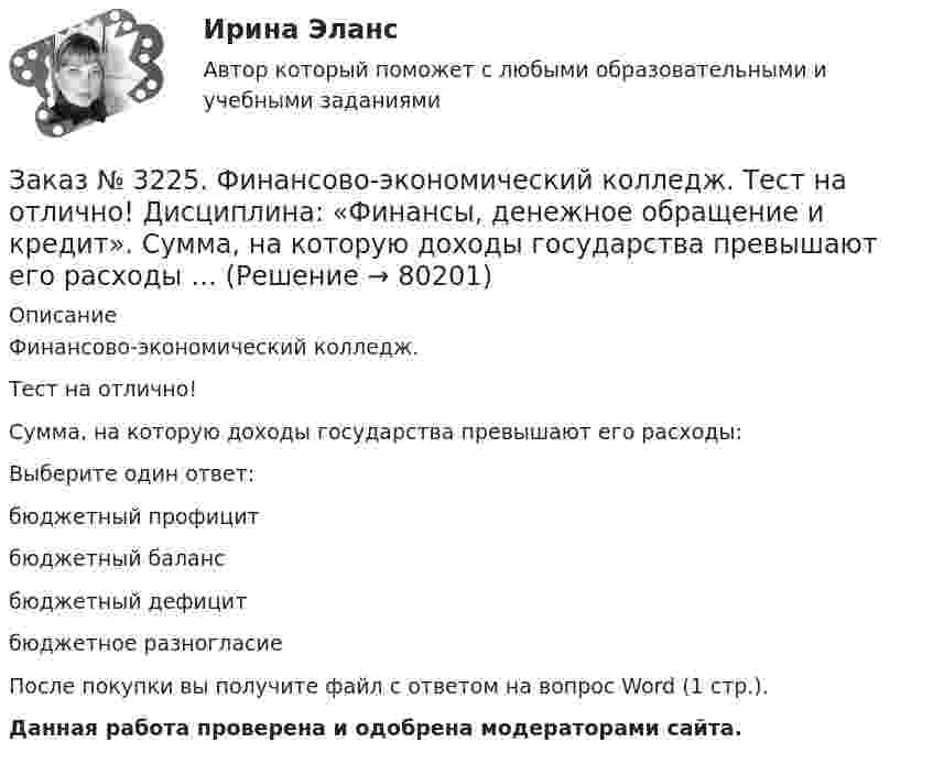      
            Описание
            Финансово-экономический колледж. Тест на отлично! Сумма, на которую доходы государства превышают его расходы:Выберите один ответ: бюджетный профицит бюджетный баланс бюджетный дефицит бюджетное разногласие После покупки вы получите файл с ответом на вопрос Word (1 стр.). Данная работа проверена и одобрена модераторами сайта.   
            
            
            Заказ № 3225. Финансово-экономический колледж. Тест на отлично! Дисциплина: «Финансы, денежное обращение и кредит». Стимулирующая функция кредита проявляется в…Заказ № 3225. Финансово-экономический колледж. Тест на отлично! Дисциплина: «Финансы, денежное обращение и кредит». Сумма, на которую доходы государства превышают его расходы …Заказ № 3225. Финансово-экономический колледж. Тест на отлично! Дисциплина: «Финансы, денежное обращение и кредит». Сумма, на которую застраховано имущество, гражданская ответственность называется …Заказ № 3225. Финансово-экономический колледж. Тест на отлично! Дисциплина: «Финансы, денежное обращение и кредит». Управление денежной системой осуществляется …Заказ № 3225. Финансово-экономический колледж. Тест на отлично! Дисциплина: «Финансы, денежное обращение и кредит». Установите соответствие между функциями денег и их характеристиками …Заказ № 3225. Финансово-экономический колледж. Тест на отлично! Дисциплина: «Финансы, денежное обращение и кредит». Учреждения, аккумулирующие сбережения населения и вкладывающие денежный капитал в основном в финансирование коммерческого и жилищного…Заказ № 3225. Финансово-экономический колледж. Тест на отлично! Дисциплина: «Финансы, денежное обращение и кредит». Функция Центрального банка РФ, которая включает определение соответствия требованиям к качественному составу банковской системы, т.е.…Заказ № 3225. Финансово-экономический колледж. Тест на отлично! Дисциплина: «Финансы, денежное обращение и кредит». Свойство ценных бумаг, к которому относится характеристика: способность покупаться и продаваться на рынке, а также во многих случаях …Заказ № 3225. Финансово-экономический колледж. Тест на отлично! Дисциплина: «Финансы, денежное обращение и кредит». Свойство ценных бумаг, к которому относится характеристика: способность покупаться и продаваться на рынке, а также во многих случаях …Заказ № 3225. Финансово-экономический колледж. Тест на отлично! Дисциплина: «Финансы, денежное обращение и кредит». Совокупность экономических отношений, возникающих между банком и клиентом по поводу предоставленных кредитов …Заказ № 3225. Финансово-экономический колледж. Тест на отлично! Дисциплина: «Финансы, денежное обращение и кредит». Совокупность экономических отношений, возникающих между банком и клиентом по поводу предоставленных кредитов, называется…Заказ № 3225. Финансово-экономический колледж. Тест на отлично! Дисциплина: «Финансы, денежное обращение и кредит». Способность рынка ценных бумаг поглощать в короткое время значительные объемы ценных бумаг при незначительных колебаниях курсовой …Заказ № 3225. Финансово-экономический колледж. Тест на отлично! Дисциплина: «Финансы, денежное обращение и кредит». Способность рынка ценных бумаг поглощать в короткое время значительные объемы ценных бумаг при незначительных колебаниях курсовой сто…Заказ № 3225. Финансово-экономический колледж. Тест на отлично! Дисциплина: «Финансы, денежное обращение и кредит». Способностью субъекта расплачиваться по собственным обязательствам в полном объёме в установленные сроки называется …