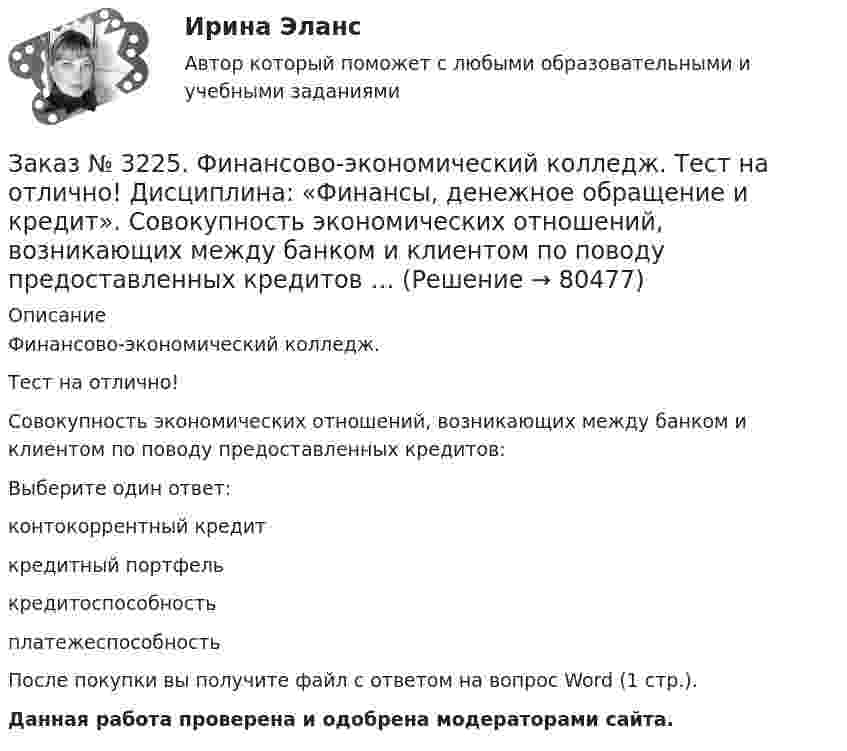      
            Описание
            Финансово-экономический колледж. Тест на отлично! Совокупность экономических отношений, возникающих между банком и клиентом по поводу предоставленных кредитов:Выберите один ответ: контокоррентный кредит кредитный портфель кредитоспособность платежеспособностьПосле покупки вы получите файл с ответом на вопрос Word (1 стр.). Данная работа проверена и одобрена модераторами сайта.   
            
            
            Заказ № 3225. Финансово-экономический колледж. Тест на отлично! Дисциплина: «Финансы, денежное обращение и кредит». Свойство ценных бумаг, к которому относится характеристика: способность покупаться и продаваться на рынке, а также во многих случаях …Заказ № 3225. Финансово-экономический колледж. Тест на отлично! Дисциплина: «Финансы, денежное обращение и кредит». Совокупность экономических отношений, возникающих между банком и клиентом по поводу предоставленных кредитов …Заказ № 3225. Финансово-экономический колледж. Тест на отлично! Дисциплина: «Финансы, денежное обращение и кредит». Совокупность экономических отношений, возникающих между банком и клиентом по поводу предоставленных кредитов, называется…Заказ № 3225. Финансово-экономический колледж. Тест на отлично! Дисциплина: «Финансы, денежное обращение и кредит». Способность рынка ценных бумаг поглощать в короткое время значительные объемы ценных бумаг при незначительных колебаниях курсовой …Заказ № 3225. Финансово-экономический колледж. Тест на отлично! Дисциплина: «Финансы, денежное обращение и кредит». Способность рынка ценных бумаг поглощать в короткое время значительные объемы ценных бумаг при незначительных колебаниях курсовой сто…Заказ № 3225. Финансово-экономический колледж. Тест на отлично! Дисциплина: «Финансы, денежное обращение и кредит». Способностью субъекта расплачиваться по собственным обязательствам в полном объёме в установленные сроки называется …Заказ № 3225. Финансово-экономический колледж. Тест на отлично! Дисциплина: «Финансы, денежное обращение и кредит». Средний или средневзвешенный показатель рыночной стоимости акций называется …Заказ № 3225. Финансово-экономический колледж. Тест на отлично! Дисциплина: «Финансы, денежное обращение и кредит». Подберите к  виду кредита подходящее определение …Заказ № 3225. Финансово-экономический колледж. Тест на отлично! Дисциплина: «Финансы, денежное обращение и кредит». Подберите соответствующее значение функции денег ее наименованию …Заказ № 3225. Финансово-экономический колледж. Тест на отлично! Дисциплина: «Финансы, денежное обращение и кредит». По форме владения ценные бумаги могут быть …Заказ № 3225. Финансово-экономический колледж. Тест на отлично! Дисциплина: «Финансы, денежное обращение и кредит». По форме выпуска ценные бумаги могут быть …Заказ № 3225. Финансово-экономический колледж. Тест на отлично! Дисциплина: «Финансы, денежное обращение и кредит». По форме выпуска ценные бумаги могут быть …Заказ № 3225. Финансово-экономический колледж. Тест на отлично! Дисциплина: «Финансы, денежное обращение и кредит». Принцип банковского кредитования, который подразумевает наличие у заемщиков юридически оформленных обязательств, гарантирующих …Заказ № 3225. Финансово-экономический колледж. Тест на отлично! Дисциплина: «Финансы, денежное обращение и кредит». Рынок ценных бумаг, на котором осуществляется их размещение при создании акционерного общества, является …