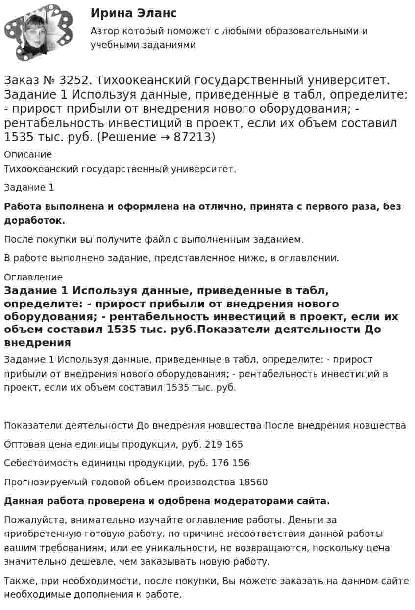      
            Описание
            Тихоокеанский государственный университет. Задание 1 Работа выполнена и оформлена на отлично, принята с первого раза, без доработок.После покупки вы получите файл с выполненным заданием.В работе выполнено задание, представленное ниже, в оглавлении. 
            Оглавление
            Задание 1 Используя данные, приведенные в табл, определите: - прирост прибыли от внедрения нового оборудования; - рентабельность инвестиций в проект, если их объем составил 1535 тыс. руб.Показатели деятельности       До внедрения новшества       После внедрения новшестваОптовая цена единицы продукции, руб.   219   165Себестоимость единицы продукции, руб. 176   156Прогнозируемый годовой объем производства          18560  Данная работа проверена и одобрена модераторами сайта.Пожалуйста, внимательно изучайте оглавление работы. Деньги за приобретенную готовую работу, по причине несоответствия данной работы вашим требованиям, или ее уникальности, не возвращаются, поскольку цена значительно дешевле, чем заказывать новую работу.Также, при необходимости, после покупки, Вы можете заказать на данном сайте необходимые дополнения к работе.  
            
            
            Заказ № 3250. Воронежский государственный лесотехнический университет. Тест «Информатика» на отлично!  Цифровые вычислительные машины работают с информацией представленной …Заказ № 3252. Тихоокеанский государственный университет. Задание 1 Используя данные, приведенные в табл, определите: - прирост прибыли от внедрения нового оборудования; - рентабельность инвестиций в проект, если их объем составил 1535 тыс. руб.Заказ № 3252. Тихоокеанский государственный университет. Задание 2. Затраты на эту операцию за последние 6 кварталов представлены в таблице.Заказ № 3252. Тихоокеанский государственный университет. Задание 3. Рассчитать эффект, эффективность и срок окупаемости капитальных вложений для 3- х вариантов инновационных проектов.Заказ № 3252. Тихоокеанский государственный университет. Задание 4. Определить экономический эффект от использования данного инновационного продукта с учетом фактора времени, а также величину удельных затрат.Заказ № 3252. Тихоокеанский государственный университет. Задание 5. Определите норму дисконта для проектов А и Б, если: номинальная ставка процентов по государственным краткосрочным ценным бумагам составляет 8% (d), средний уровень инфляции 6% (a).Заказ № 3252. Тихоокеанский государственный университет. Задание 6. Определить планируемую структуру и состав себестоимости.Заказ № 3250. Воронежский государственный лесотехнический университет. Тест «Дорожные условия и безопасность движения» на отлично!  При каком значении коэффициента сцепления безопасность движения будет выше …Заказ № 3250. Воронежский государственный лесотехнический университет. Тест «Дорожные условия и безопасность движения» на отлично!  Результат аудита дорожной безопасности как системы контроля качества на всех стадиях технологического цикла развития …Заказ № 3250. Воронежский государственный лесотехнический университет. Тест «Информатика» на отлично!  Имя файла в МS-Word должно состоять …Заказ № 3250. Воронежский государственный лесотехнический университет. Тест «Информатика» на отлично!  Информация на магнитных дисках представляется в форме …Заказ № 3250. Воронежский государственный лесотехнический университет. Тест «Информатика» на отлично!  Признак «Типология сети» характеризует …Заказ № 3250. Воронежский государственный лесотехнический университет. Тест «Информатика» на отлично!  Разрешение монитора определяется…Заказ № 3250. Воронежский государственный лесотехнический университет. Тест «Информатика» на отлично!  Расширение файла ехе означает, что этот файл …