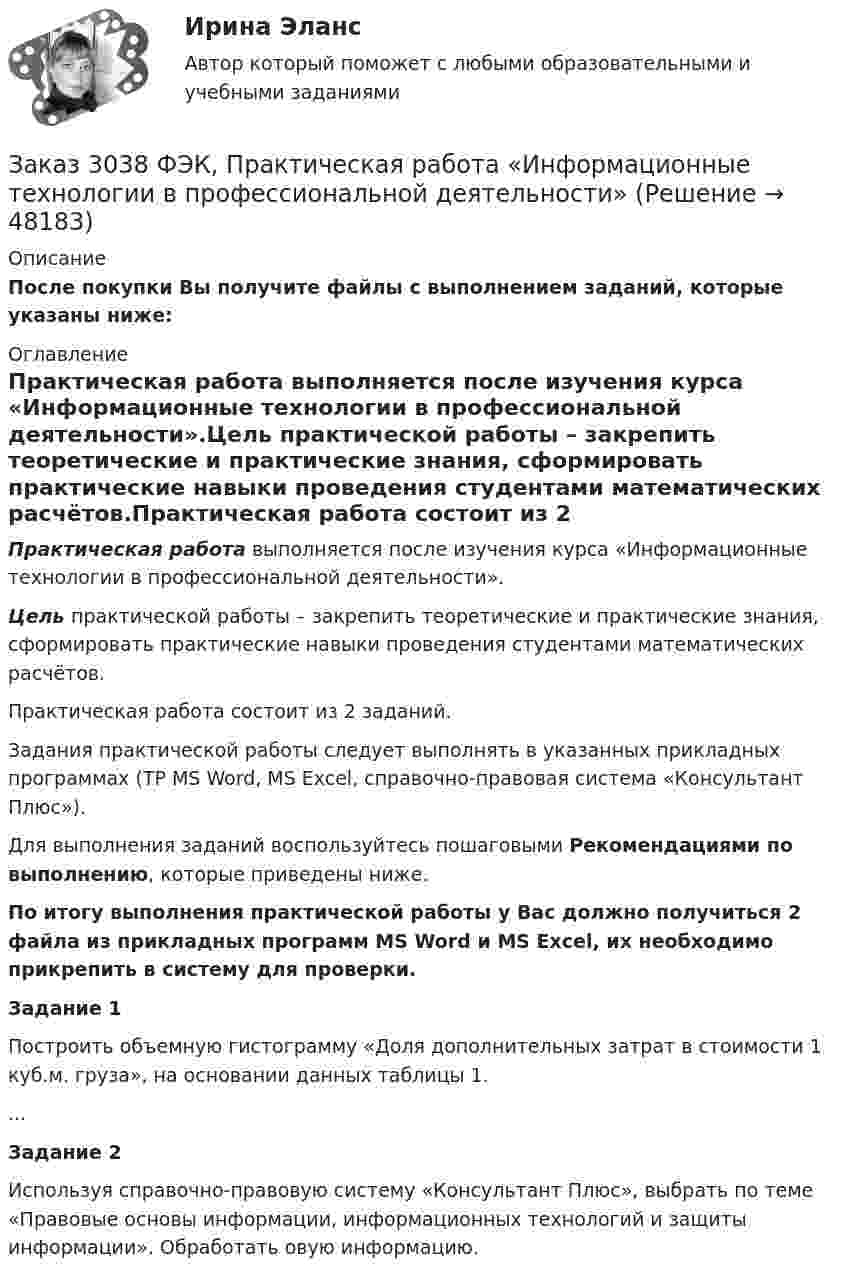      
            Описание
            После покупки Вы получите файлы с выполнением заданий, которые указаны ниже: 
            Оглавление
            Практическая работа выполняется после изучения курса «Информационные технологии в профессиональной деятельности».Цель практической работы – закрепить теоретические и практические знания, сформировать практические навыки проведения студентами математических расчётов.Практическая работа состоит из 2 заданий.Задания практической работы следует выполнять в указанных прикладных программах (ТР MS Word, MS Excel, справочно-правовая система «Консультант Плюс»).Для выполнения заданий воспользуйтесь пошаговыми Рекомендациями по выполнению, которые приведены ниже.По итогу выполнения практической работы у Вас должно получиться 2 файла из прикладных программ MS Word и MS Excel, их необходимо прикрепить в систему для проверки.Задание 1Построить объемную гистограмму «Доля дополнительных затрат в стоимости 1 куб.м. груза», на основании данных таблицы 1....Задание 2Используя справочно-правовую систему «Консультант Плюс», выбрать  по теме «Правовые основы информации, информационных технологий и защиты информации». Обработать овую информацию. 
            
            
            Зайцев, обвиняемый в преступлении, предусмотренном ч. 2 ст. 105 УК РФ, заявил ходатайство о рассмотрении его дела судом присяжных.   Голощеков, обвиняемый в преступлении, предусмотренном ч.1 ст. 111 УК РФ, заявил ходатайство о рассмотрении его делаЗаказ 3038 ФЭК, Практическая работа «Информационные технологии в профессиональной деятельности»Заказ № 1166. Тихоокеанский государственный университет.  Дисциплина «Арбитражный процесс» на отлично! Заказ № 1166. Тихоокеанский государственный университет.  Дисциплина «Арбитражный процесс» на отлично! Заказ № 1166. Тихоокеанский государственный университет.  Дисциплина «Арбитражный процесс» на отлично! Заказ № 1166. Тихоокеанский государственный университет.  Дисциплина «Информационные технологии в юридической деятельности» на отлично! Тема: «Автоматизированные информационные системы органов прокуратуры».Заказ № 1166. Тихоокеанский государственный университет.  Дисциплина «Ораторское искусство» на отлично! Тема: «Учет индивидуально-психологических и групповых особенностей аудитории».Задние к теме Управленческий анализ деятельности предприятий общественного питаниязад. фин. отч.Заемщик ООО «Старт» заключило кредитный договор с банком «Авангард», по условиям которого получило кредит в сумме 4,5 млн. руб. на Заемщик ООО «Старт» заключило кредитный договор с банком «Авангард», по условиям которого получило кредит в сумме 4,5 млн. руб. на срок три года.Зажача экономика Заземленные нейтральные проводники, используемые одновременно в качестве защитных называют: Выберите один ответ: a.нулевыми b.защитными c.контрольнымиЗазор между боковой стенкой кожуха и фланцами на шлифовальном станке должен быть: