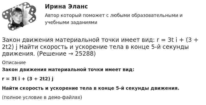     
          Описание
          Закон движения материальной точки имеет вид:r = 3t i + (3 + 2t2) jНайти скорость и ускорение тела в конце 5-й секунды движения.(полное условие в демо-файлах)  
            
            
            Закон … гласит: «Каждая мысль должна быть равнозначна сама себе, сколько бы раз она ни повторялась в рассуждении»Закон движения материальной точки имеет вид: r = 3t i + (3 + 2t2) j Найти скорость и ускорение тела в конце 5-й секунды движения.Закон движения материальной точки имеет вид r=a*t^3*i+b*t*j, где a и b – положительные постоянные. При каком соотношении между a и b в момент времени t=1 с угол fi между вектором скорости v и вектором силы F, действующей на точку, равен 60 градусов?Закон движения точки по криволинейному участку траектории радиусом R = 1 м выражается уравнением  S = A + Bt2,  где A = 8 м, B = – 2 м/с2. Найдите:  1) в какой момент времени нормальное ускорение an точки равно 9 м/с2;Закон изменения модуля скорости при прямолинейном движении точки v = 3t2. Путь, пройденный точкой за 2 с от начала движения равен: 1) 5 м 2) 6 м 3) 8 м 4) 10 мЗакон и порядок в судах. Глоссарий юридических терминов СШАЗакон и правопорядок не сразу воцарились на западе Америки, поэтому какое-то время он действительно был дикимЗаключение по результатам методики ВагнераЗаключение эксперта в гражданском процессе как средства доказывания: понятие, структура, порядок исследова-нияЗаключительным этапом комплексного ситуационного анализа является определение предпочтительных стратегических действий и выявление главных проблем организации, иначе говоря, обоснование ее … Заключительным этапом построения системы защиты информации является ...Заключительным этапом построения системы защиты информации является ...Заключительным этапом построения системы защиты информации является ...Заключительным этапом процесса управления изменениями организационной культуры является ...