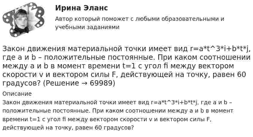      
            Описание
            Закон движения материальной точки имеет вид r=a*t^3*i+b*t*j, где a и b – положительные постоянные. При каком соотношении между a и b в момент времени t=1 с угол fi между вектором скорости v и вектором силы F, действующей на точку, равен 60 градусов?   
            
            
            Закон движения материальной точки имеет вид: r = 3t i + (3 + 2t2) j Найти скорость и ускорение тела в конце 5-й секунды движения.Закон движения материальной точки имеет вид r=a*t^3*i+b*t*j, где a и b – положительные постоянные. При каком соотношении между a и b в момент времени t=1 с угол fi между вектором скорости v и вектором силы F, действующей на точку, равен 60 градусов?Закон движения точки по криволинейному участку траектории радиусом R = 1 м выражается уравнением  S = A + Bt2,  где A = 8 м, B = – 2 м/с2. Найдите:  1) в какой момент времени нормальное ускорение an точки равно 9 м/с2;Закон изменения модуля скорости при прямолинейном движении точки v = 3t2. Путь, пройденный точкой за 2 с от начала движения равен: 1) 5 м 2) 6 м 3) 8 м 4) 10 мЗакон и порядок в судах. Глоссарий юридических терминов СШАЗакон и правопорядок не сразу воцарились на западе Америки, поэтому какое-то время он действительно был дикимЗакон Н - ой области «О введении на территорию Н – ской области налога на имущество организаций» принят решением Областной Думы Н-ской области от 27 ноября 2013 года. Текст закона опубликован в газете «Губернские ведомости» 5 декабря 2013 года. Статья 8 Закона устанавливает, что указанный закон вступает в силу с 01 января 2014 года.Заключение эксперта в гражданском процессе как средства доказывания: понятие, структура, порядок исследова-нияЗаключительным этапом комплексного ситуационного анализа является определение предпочтительных стратегических действий и выявление главных проблем организации, иначе говоря, обоснование ее … Заключительным этапом построения системы защиты информации является ...Заключительным этапом построения системы защиты информации является ...Заключительным этапом построения системы защиты информации является ...Заключительным этапом процесса управления изменениями организационной культуры является ...Закона … гласит: каждый процент безработицы сверх естественного уровня приводит к отставанию фактического ВВП от ВВП потенциального на 2,5%