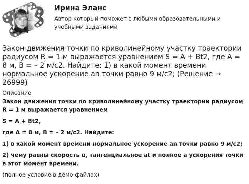     
          Описание
          Закон движения точки по криволинейному участку траектории радиусом R = 1 м выражается уравнениемS = A + Bt2,где A = 8 м, B = – 2 м/с2. Найдите:1) в какой момент времени нормальное ускорение an точки равно 9 м/с2;2) чему равны скорость u, тангенциальное at и полное a ускорения точки в этот момент времени.(полное условие в демо-файлах)  
            
            
            Закон движения материальной точки имеет вид r=a*t^3*i+b*t*j, где a и b – положительные постоянные. При каком соотношении между a и b в момент времени t=1 с угол fi между вектором скорости v и вектором силы F, действующей на точку, равен 60 градусов?Закон движения точки по криволинейному участку траектории радиусом R = 1 м выражается уравнением  S = A + Bt2,  где A = 8 м, B = – 2 м/с2. Найдите:  1) в какой момент времени нормальное ускорение an точки равно 9 м/с2;Закон изменения модуля скорости при прямолинейном движении точки v = 3t2. Путь, пройденный точкой за 2 с от начала движения равен: 1) 5 м 2) 6 м 3) 8 м 4) 10 мЗакон и порядок в судах. Глоссарий юридических терминов СШАЗакон и правопорядок не сразу воцарились на западе Америки, поэтому какое-то время он действительно был дикимЗакон Н - ой области «О введении на территорию Н – ской области налога на имущество организаций» принят решением Областной Думы Н-ской области от 27 ноября 2013 года. Текст закона опубликован в газете «Губернские ведомости» 5 декабря 2013 года. Статья 8 Закона устанавливает, что указанный закон вступает в силу с 01 января 2014 года.Законность - одно из центральных и, пожалуй, наиболее сложных понятий правоведения. Соответственно существует и множество его трактовок - от совпа¬дающих до взаимоисключающих. Разброс мнений, помимо прочего, объясняется тем, что само это явление сильно политизировано и идеологизировано, отражало и отражает устремления различных правящих элит, которые, сменяя друг друга, придавали категории законности нужное, нередко конъюнктурное, содержание и направленность, использовали в своих целяхЗаключительным этапом комплексного ситуационного анализа является определение предпочтительных стратегических действий и выявление главных проблем организации, иначе говоря, обоснование ее … Заключительным этапом построения системы защиты информации является ...Заключительным этапом построения системы защиты информации является ...Заключительным этапом построения системы защиты информации является ...Заключительным этапом процесса управления изменениями организационной культуры является ...Закона … гласит: каждый процент безработицы сверх естественного уровня приводит к отставанию фактического ВВП от ВВП потенциального на 2,5%Закон … гласит: «Каждая мысль должна быть равнозначна сама себе, сколько бы раз она ни повторялась в рассуждении»