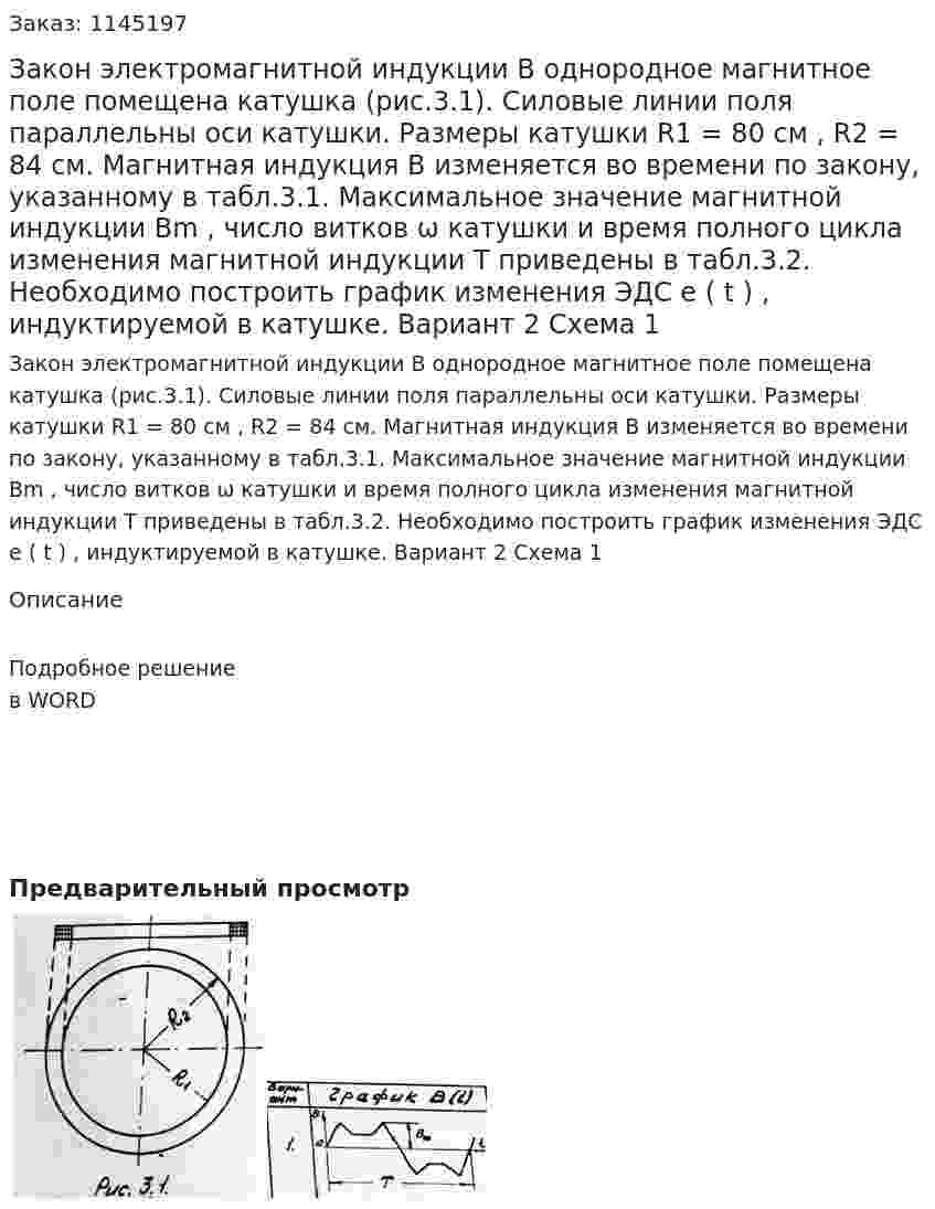 Закон электромагнитной индукции В однородное магнитное поле помещена катушка (рис.3.1). Силовые линии поля параллельны оси катушки. Размеры катушки R1 = 80 см , R2 = 84 см. Магнитная индукция B изменяется во времени по закону, указанному в табл.3.1. Максимальное значение магнитной индукции Bm , число витков ω катушки и время полного цикла изменения магнитной индукции T приведены в табл.3.2.  Необходимо построить график изменения ЭДС e ( t ) , индуктируемой в катушке.  Вариант 2 Схема 1 