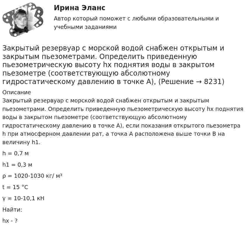     
          Описание
          	Закрытый резервуар с морской водой снабжен открытым и закрытым пьезометрами. Определить приведенную пьезометрическую высоту hх поднятия воды в закрытом пьезометре (соответствующую абсолютному гидростатическому давлению в точке А), если показания открытого пьезометра h при атмосферном давлении рат, а точка А расположена выше точки В на величину h1.  	h = 0,7 м   	h1 = 0,3 м   	ρ = 1020-1030 кг/ м³   	t = 15 °С   	γ = 10-10,1 кН	Найти:	hх - ?   
            
            
            Закрытый баллон вместимостью 0,8 м3 заполнен азотом под давлением 2,3 МПа при температуре 20 °C. Количество теплоты, переданное газу, равно 4,5 МДж. Определить температуру и давление газа в конце процесса.Закрытый резервуар с морской водой снабжен открытым и закрытым пьезометрами. Определить приведенную пьезометрическую высоту hх поднятия воды в закрытом пьезометре (соответствующую абсолютному гидростатическому давлению в точке А),Закрытый цилиндр разделен на две части поршнем радиуса r = 10,0 см и массы m = 1,00 кг, который может перемещаться без трения. Установив поршень в среднее положение, обе части цилиндра наполняют газом до одинакового давления ...💯 Закупки и контроль затрат в гостиничном бизнесе.фг_БАК (ответы на тест Синергия / МОИ / МТИ / МосАП, октябрь 2023)💯 Закупки и контроль затрат в гостиничном бизнесе.фг_БАК (правильные ответы на тест Синергия / МОИ / МТИ / МосАП, август 2023) Закупки и контроль затрат в гостиничном бизнесе.фг_БАК. Синергия. Ответы на ИТОГОВЫЙ ТЕСТ. На отлично!Закупки и контроль затрат в гостиничном бизнесе.фг_БАК (тест с ответами Синергия/МОИ/ МТИ /МОСАП)Закрепите бизнес-процессы компании за структурными подразделениями. Информацию представьте в виде таблицыЗакрепление прав человека в качестве международных стандартов по степени значимости осуществляется в следующей классификационной последовательности:Закрепление прав человека осуществляется в следующей классификационной последовательности:Закрытая валютная позиция – это …Закрытая децентрализованная модель государственной службы характерна для:...Закрытая модель государственной службы отличается:...Закрытая модель государственной службы отличается наличием системы:... при поступлении на государственную службу