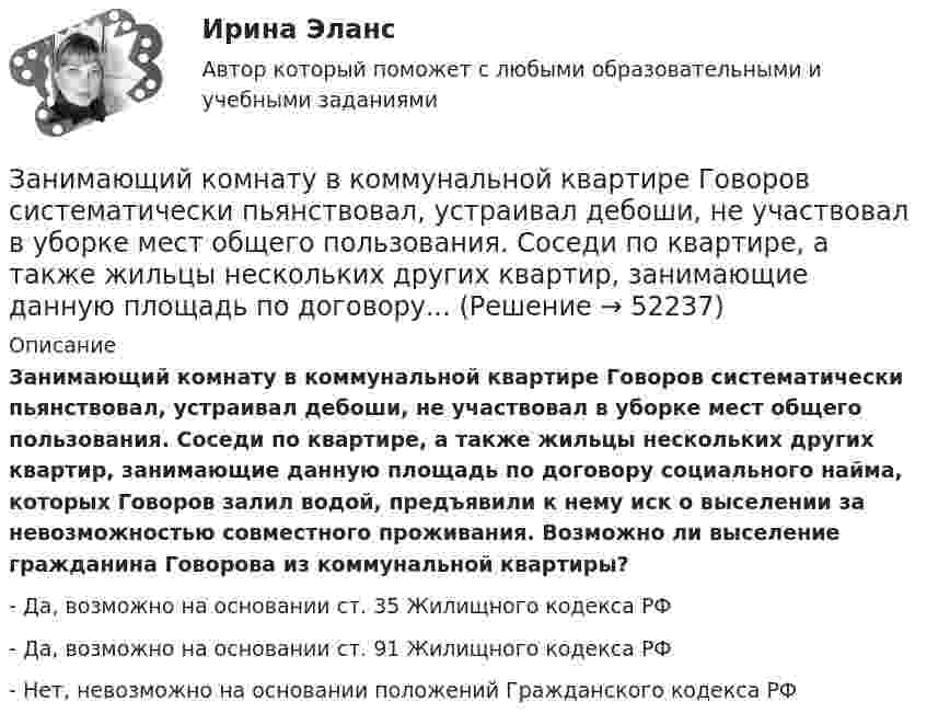      
            Описание
            Занимающий комнату в коммунальной квартире Говоров систематически пьянствовал, устраивал дебоши, не участвовал в уборке мест общего пользования. Соседи по квартире, а также жильцы нескольких других квартир, занимающие данную площадь по договору социального найма, которых Говоров залил водой, предъявили к нему иск о выселении за невозможностью совместного проживания. Возможно ли выселение гражданина Говорова из коммунальной квартиры?- Да, возможно на основании ст. 35 Жилищного кодекса РФ- Да, возможно на основании ст. 91 Жилищного кодекса РФ- Нет, невозможно на основании положений Гражданского кодекса РФ  
            
            
            За неоднократное нарушение служебных обязанностей по представлению Администрации Президента РФ Председатель Правительства РФ привлек к дисциплинарной ответственности члена Правительства РФ Занимающий комнату в коммунальной квартире Говоров систематически пьянствовал, устраивал дебоши, не участвовал в уборке мест общего пользования. Соседи по квартире, а также жильцы нескольких других квартир, занимающие данную площадь по договору...Занимающий комнату в коммунальной квартире Лапшин систематически пьянствовал, устраивал дебоши, не участвовал в уборке мест общего пользования. Соседи по квартире, а также жильцы нескольких других квартир, являющиеся собственниками своих жилых...Занятость населения, которая обеспечивает достойный доход, здоровье, рост образовательного и профессионального уровня на основе роста общественной производительности труда, - это ...ЗАО «Аэроплан» является правообладателем следующих товарных знаков «Папус» (свидетельство № 489246), «Мася» (свидетельство № 489244), «Симка» (свидетельство №5 02206), «Нолик» (свидетельство № 502205), «тыдыщ!» (свидетельство №474112).ЗАО «Бендер» (г. Томск) обратилось в Арбитражный суд Томской области с заявлением к налоговому органу «О признании решения о привлечении ЗАО «Бендер» к налоговой ответственности». За один год начальное количество радиоактивного изотопа уменьшилось в 3 раза. Определить, во сколько раз оно уменьшится за два года. Залог жилья (ипотека)Залог жилья (ипотека)Замена ненадлежащего ответчика (Проектная работа)Заместитель прокурора Омской области обратился в арбитражный суд с иском к федеральному государственному унитарному предприятию (ФГУП) «Старт» и индивидуальному предпринимателю С. К. Демидовой о признании недействительным заключенного между ними договора о передаче в аренду недвижимого имущества, являющегосяЗаместитель прокурора Саратовской области обратился в арбитражный суд Саратовской области с заявлением в защиту интересов муниципальногЗаметки про АргентинуЗамещение факторов при переходе из одной точки кривой равного продукта на другую…   предполагает сохранение объема выпуска  сопровождается снижением величины предельной нормы технологического замещения ...