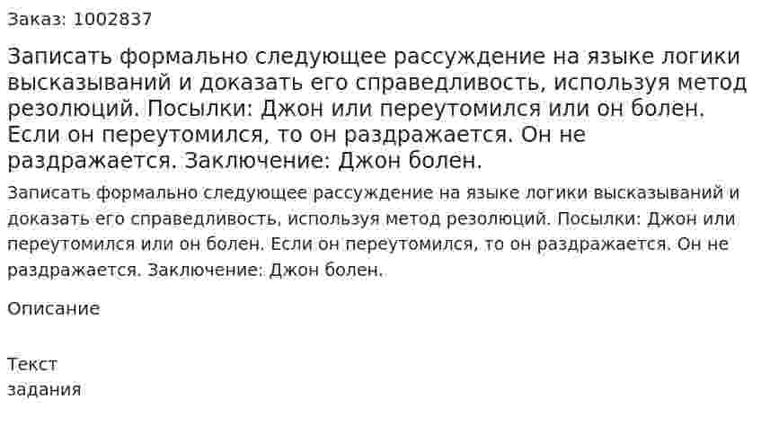 Записать формально следующее рассуждение на языке  логики высказываний и доказать его справедливость, используя метод резолюций.  Посылки: Джон или переутомился или он болен. Если он переутомился, то он раздражается. Он не раздражается. Заключение: Джон болен. 