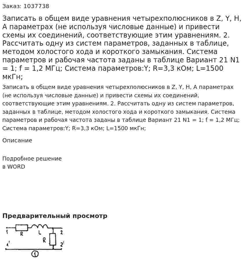 Записать в общем виде уравнения четырехполюсников в  Z, Y, H, A  параметрах (не используя числовые данные) и привести схемы их соединений, соответствующие этим уравнениям. 2. Рассчитать одну из систем параметров, заданных в таблице, методом холостого хода и короткого замыкания. Система параметров и рабочая частота заданы в таблице  Вариант 21 N1 = 1; f = 1,2 МГц; Система параметров:Y; R=3,3 кОм; L=1500 мкГн;