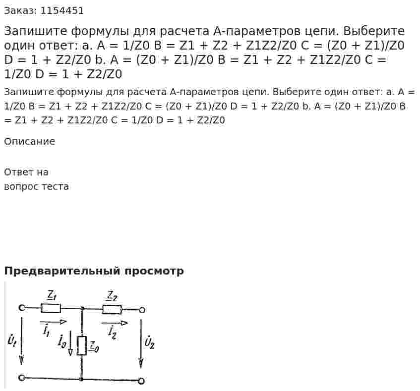 Запишите формулы для расчета А-параметров цепи. Выберите один ответ: а. A = 1/Z0 B = Z1 + Z2 + Z1Z2/Z0 C = (Z0 + Z1)/Z0 D = 1 + Z2/Z0 b. A = (Z0 + Z1)/Z0 B = Z1 + Z2 + Z1Z2/Z0 C = 1/Z0 D = 1 + Z2/Z0 