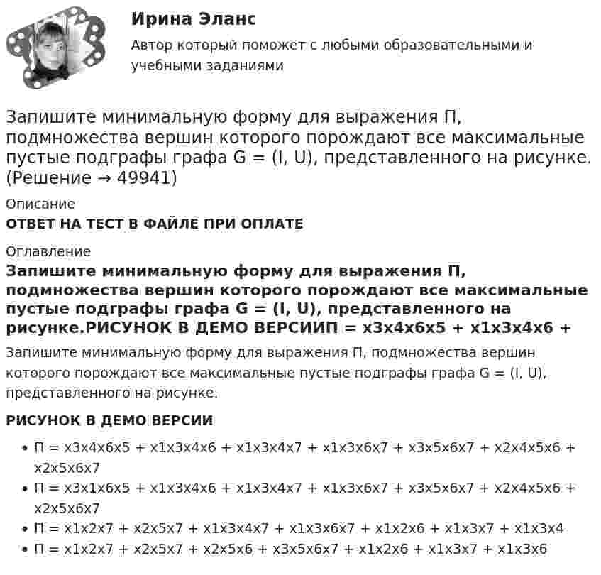     
            Описание
            ОТВЕТ НА ТЕСТ В ФАЙЛЕ ПРИ ОПЛАТЕ 
            Оглавление
            Запишите минимальную форму для выражения П, подмножества вершин которого порождают все максимальные пустые подграфы графа G = (I, U), представленного на рисунке.РИСУНОК В ДЕМО ВЕРСИИП = x3х4х6х5 + х1х3х4х6 + х1х3х4х7 + х1х3х6х7 + х3х5х6х7 + х2х4х5х6 + х2х5х6х7П = x3х1х6х5 + х1х3х4х6 + х1х3х4х7 + х1х3х6х7 + х3х5х6х7 + х2х4х5х6 + х2х5х6х7П = x1х2х7 + х2х5х7 + х1х3х4х7 + х1х3х6х7 + х1х2х6 + х1х3х7 + х1х3х4П = x1х2х7 + х2х5х7 + х2х5х6 + х3х5х6х7 + х1х2х6 + х1х3х7 + х1х3х6 
            
            
            Запишите его логическую форму, укажите его тип и распределенность терминов. Изобразите отношения между терминами суждения: 1.Не существует адвокатов, которые не были бы юристами.Запишите минимальную форму для выражения П, подмножества вершин которого порождают все максимальные пустые подграфы графа G = (I, U), представленного на рисунке.Запишите содержимое (в шестнадцатеричной системе) регистра AX, полученное в результате выполнения следующих операторов ассемблера:  MOV	AX, 3FA9h MOV	DX, 1011101111001010b AND	AX, DX Запишите содержимое (в шестнадцатеричной системе) регистра BL, полученное в результате выполнения следующих операторов ассемблера:  MOV	AL, 36 MOV	BL, 5Ch OR	BL, AL Запишите содержимое (в шестнадцатеричной системе) регистра BX, полученное в результате выполнения следующих операторов ассемблера:  MOV	AX, 0110011001101000b MOV	BX, 0ABCDh XOR	BX, AXЗапишите содержимое (в шестнадцатеричной системе) регистра BX, полученное в результате выполнения следующих операторов ассемблера:  MOV	AX, 0111000110101110b MOV	BX, 0B86Ch AND	BX, AX Запишите содержимое (в шестнадцатеричной системе) регистра BX, полученное в результате выполнения следующих операторов ассемблера:  MOV	AX, 0111010110101100b MOV	BX, 48ABh OR	BX, AXЗаписать уравнение гармонического колебательного движения с амплитудой 5 см, если за одну минуту совершается 120 колебаний. Начальная фаза колебаний равна 45°. Определить максимальное ускорение.Записать уравнение, являющееся результатом, сложения двух одинаково направленных колебаний:  , cмЗаписать уравнение, являющееся результатом сложения двух одинаково направленных колебаний х1 = 3cos(пt), см,  и х2 = 3cos(пt + 2п/3), см.Запись алгоритма решения задачи в виде последовательности команд или операторов на языке, который понимает компьютер, - это ...Запись Базового регистра - это:Запись, которая соответствуют точкам зрения на процесс управления, - это ... записьЗапись, которая соответствуют точкам зрения на процесс управления, - это ... запись
