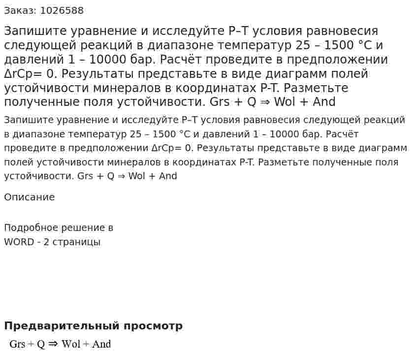 Запишите уравнение и исследуйте P–T условия равновесия следующей реакций в диапазоне температур 25 – 1500 °С и давлений 1 – 10000 бар. Расчёт проведите в предположении ΔrCp= 0. Результаты представьте в виде диаграмм полей устойчивости минералов в координатах P-T. Разметьте полученные поля устойчивости.  Grs + Q ⇒ Wol + And 