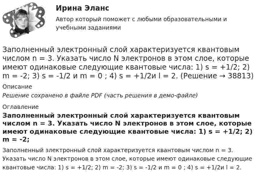     
          Описание
          Решение сохранено в файле PDF (часть решения в демо-файле) 
          Оглавление
          Заполненный электронный слой характеризуется квантовым числом n = 3. Указать число N электронов в этом слое, которые имеют одинаковые следующие квантовые числа: 1) s = +1/2; 2) m = -2; 3) s = -1/2 и m = 0 ; 4) s = +1/2и l = 2. 
            
            
            Заполненный столбикЗаполненный электронный слой характеризуется квантовым числом n = 3. Указать число N электронов в этом слое, которые имеют одинаковые следующие квантовые числа: 1) s = +1/2; 2) m = -2; 3) s = -1/2 и m = 0 ; 4) s = +1/2и l = 2.Заполните предложенную таблицу и отправьте на проверку преподавателюЗаполните предложенную таблицу и отправьте на проверку преподавателю.Заполните пропуск в предложении ниже. He s been in China ... January.Заполните пропуск в предложении ниже. How many plays ... ?Заполните пропуск в предложении ниже. How many plays ... ?   did Shakespeare write   Shakespeare did write   Shakespeare wrote   Shakespeare writedЗапишите уравнение касательной к окружности(x−1)2+(y−6)2=32 Запишите уравнение касательной к окружности(x−1)2+(y−6)2=32 в точке M0(5,2) в виде y=kx+d. В ответ введите через точку с запятой значения: k;dЗапишите уравнение плоскости в виде x+By+Cz+D=0, которая проходит через точку M1(−18,16,−3) перпендикулярно двум плоскостям: 11x+2y+z+1=0 14x−3y−2z+16=0 В ответ через точку с запятой введите значения: B;C;DЗапишите уравнение плоскости, если известно, что точка M0(1,1,−4)Запишите уравнение прямой, проходящей через точку M0 (11,10) M011,10 перпендикулярно прямой 224x+16y+6=0.  224x+16y+6=0. В ответ запишите длину отрезка, отсекаемого найденной прямой от оси OX.Запишите функцию распределения молекул по относительным скоростям и определите число молекул, скорости которых меньше 0,2 % от наивероятнейшей скорости, если в объёме газа содержится 1,67·1024 молекул.Запланированные переменные затраты на одно изделие составят 420 руб., постоянные издержки производства составят 11 700 тыс. руб. Определите точку безубыточности производства при цене реализации изделия 680 руб./ед.