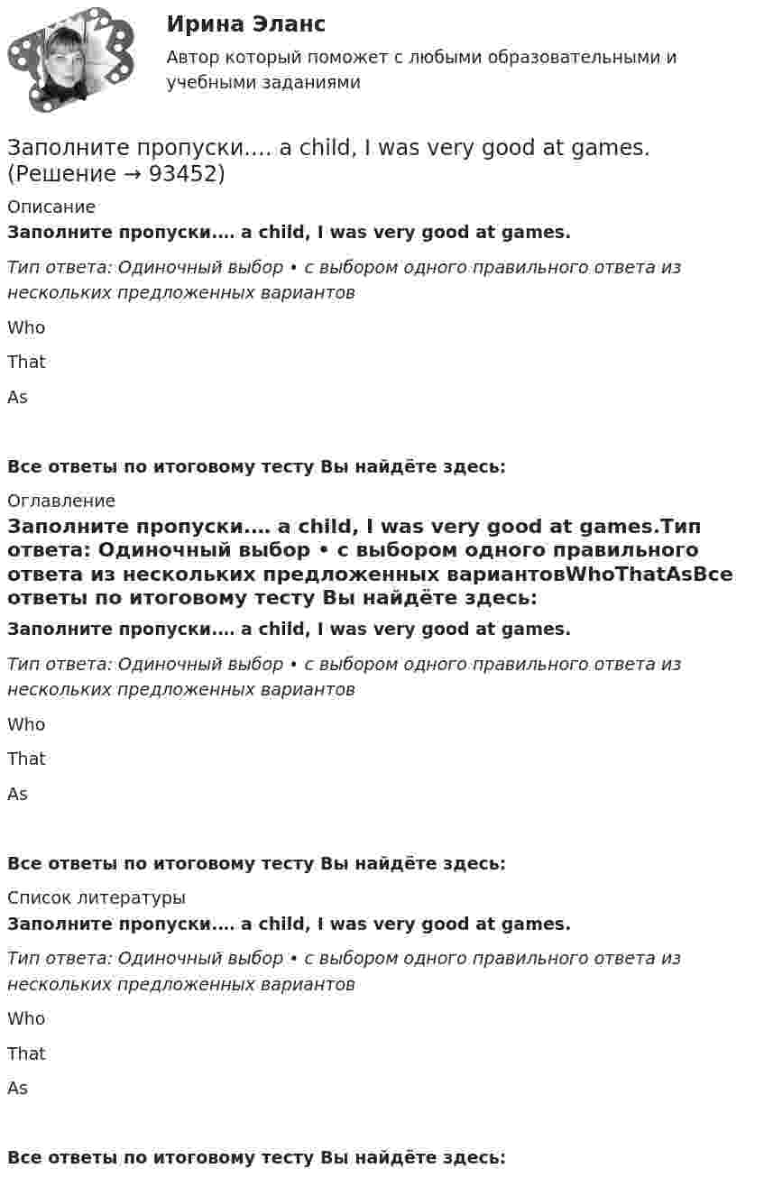      
            Описание
            Заполните пропуски.… a child, I was very good at games.Тип ответа: Одиночный выбор • с выбором одного правильного ответа из нескольких предложенных вариантовWhoThatAsВсе ответы по итоговому тесту Вы найдёте здесь:  
            Оглавление
            Заполните пропуски.… a child, I was very good at games.Тип ответа: Одиночный выбор • с выбором одного правильного ответа из нескольких предложенных вариантовWhoThatAsВсе ответы по итоговому тесту Вы найдёте здесь:  
            Список литературы
            Заполните пропуски.… a child, I was very good at games.Тип ответа: Одиночный выбор • с выбором одного правильного ответа из нескольких предложенных вариантовWhoThatAsВсе ответы по итоговому тесту Вы найдёте здесь:  
            
            
            Заполните пропуск в предложении ниже. Tom ... to start his own business, and he needs some money. Заполните пропуски.… a child, I was very good at games.Заполните пропуски. Adam is a famous writer. Last year he … two books.Заполните пропуски. Alan told his neighbours that he … (to have) a company that night.Заполните пропуски.... a lot of mistakes in your report.Заполните пропуски.... and ... will upset my plans.Заполните пропуски. Betsy is feeling very tired. She ll go straight to bed ... she gets home.Заполните пропуск в предложении ниже. He s been in China ... January.Заполните пропуск в предложении ниже. How many plays ... ?Заполните пропуск в предложении ниже. How many plays ... ?   did Shakespeare write   Shakespeare did write   Shakespeare wrote   Shakespeare writedЗаполните пропуск в предложении ниже. I ... to buy a car, so I m saving as much as I can.Заполните пропуск в предложении ниже. My parents moved to London ... I was five.Заполните пропуск в предложении ниже. Please, take an umbrella. It … to rain soon.Заполните пропуск в предложении ниже. The weekend was boring. I …. anything.