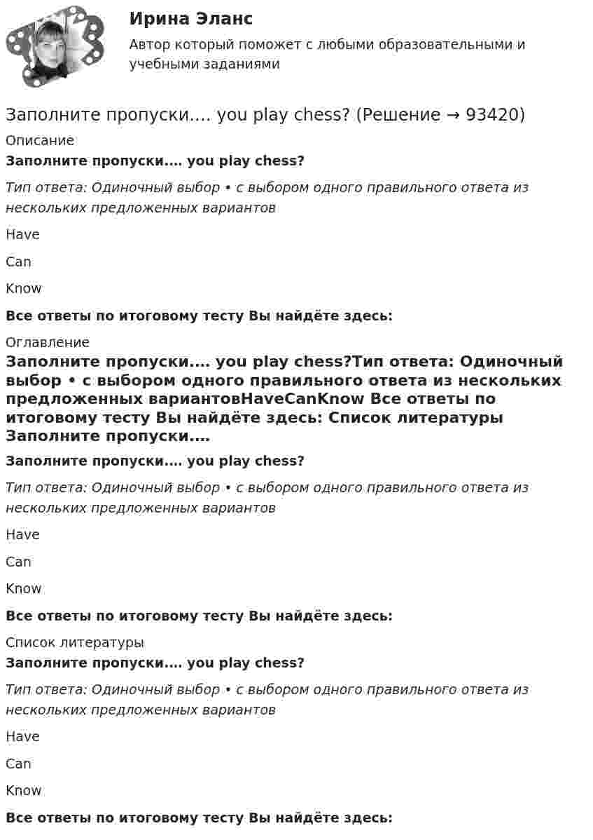      
            Описание
            Заполните пропуски.… you play chess?Тип ответа: Одиночный выбор • с выбором одного правильного ответа из нескольких предложенных вариантовHaveCanKnow Все ответы по итоговому тесту Вы найдёте здесь:  
            Оглавление
            Заполните пропуски.… you play chess?Тип ответа: Одиночный выбор • с выбором одного правильного ответа из нескольких предложенных вариантовHaveCanKnow Все ответы по итоговому тесту Вы найдёте здесь:  
            Список литературы
            Заполните пропуски.… you play chess?Тип ответа: Одиночный выбор • с выбором одного правильного ответа из нескольких предложенных вариантовHaveCanKnow Все ответы по итоговому тесту Вы найдёте здесь:  
            
            
            Заполните пропуски. You … park here. It s for taxis.Заполните пропуски.… you play chess?Заполните пропуски. You … take the underground. It ll be quicker than a taxi.Заполните пропуски. You … take the underground. Itll be quicker than a taxi.Заполните пропуски. You … take the underground. Itll be quicker than a taxi. Заполните пропуски. You … talk loudly in the library.Заполните пропуски. You … talk loudly in the library.Заполните пропуски. With this travel card you can go ... you like on ... bus you like. Заполните пропуски. Yesterday I … a pair of gloves in the shop.Заполните пропуски. Yesterday I felt sick and … to the swimming poolЗаполните пропуски. Yesterday I ... late to work.Заполните пропуски. Yesterday I ... late to work.Заполните пропуски. Yesterday I ... late to work. Заполните пропуски.… yesterday was a public holiday, all the shops were closed.