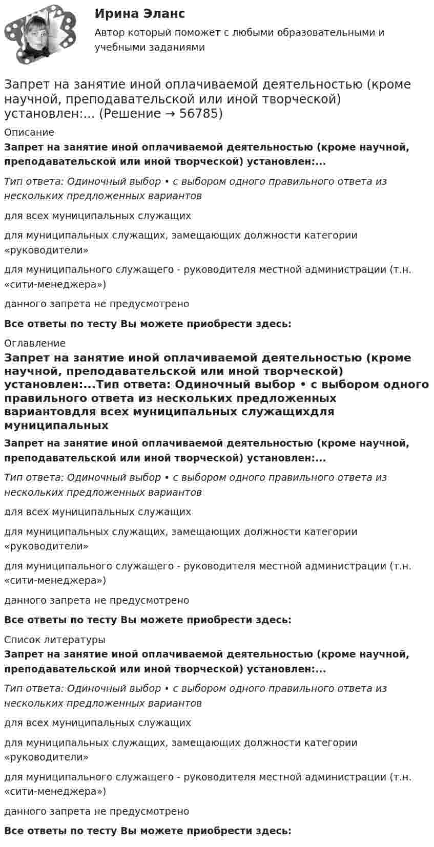      
            Описание
            Запрет на занятие иной оплачиваемой деятельностью (кроме научной, преподавательской или иной творческой) установлен:...Тип ответа: Одиночный выбор • с выбором одного правильного ответа из нескольких предложенных вариантовдля всех муниципальных служащихдля муниципальных служащих, замещающих должности категории «руководители»для муниципального служащего - руководителя местной администрации (т.н. «сити-менеджера»)данного запрета не предусмотреноВсе ответы по тесту Вы можете приобрести здесь:  
            Оглавление
            Запрет на занятие иной оплачиваемой деятельностью (кроме научной, преподавательской или иной творческой) установлен:...Тип ответа: Одиночный выбор • с выбором одного правильного ответа из нескольких предложенных вариантовдля всех муниципальных служащихдля муниципальных служащих, замещающих должности категории «руководители»для муниципального служащего - руководителя местной администрации (т.н. «сити-менеджера»)данного запрета не предусмотреноВсе ответы по тесту Вы можете приобрести здесь:  
            Список литературы
            Запрет на занятие иной оплачиваемой деятельностью (кроме научной, преподавательской или иной творческой) установлен:...Тип ответа: Одиночный выбор • с выбором одного правильного ответа из нескольких предложенных вариантовдля всех муниципальных служащихдля муниципальных служащих, замещающих должности категории «руководители»для муниципального служащего - руководителя местной администрации (т.н. «сити-менеджера»)данного запрета не предусмотреноВсе ответы по тесту Вы можете приобрести здесь:  
            
            
            Запрет на занятие иной оплачиваемой деятельностью (кроме научной, преподавательской или иной творческой) на государственной гражданской службе установлен:...Запрет на занятие иной оплачиваемой деятельностью (кроме научной, преподавательской или иной творческой) установлен:...Запрет на обладание недвижимостью за пределами Российской Федерации распространяется на:... (укажите 3 варианта ответа)Запреты, связанные с необходимостью недопущения конфликта интересов, действуют:...Запрещается вести кладку наружных стен стоя на стене, при толщине стены до:Запрещается использование труда беременных женщин на работах ... (укажите 3 варианта ответа)запрещено устанавливать два антивируса на один пкЗаполните таблицу, установив соответствие между изображением оргтехники и её наименованием.Заполнить расходные и приходные кассовые ордера, лист кассовой книги по следующим фактам хозяйственной жизни: По кассовой книге на 1 сентября числился остаток денежных средств в кассе в сумме – 5000,00 руб. По приходному ордеру от 11 сентября № 34 были получены со счета органа Федерального казначейства наличные денежные средства на выплату аванса подотчетному лицу Ерохиной В.А.Заполнить сравнительную таблицу.  Депутатские слушания  Публичные слушанияЗаполнить столбик Заполнить таблицу Первая революция 1905—1907 гг.: причины, характер, результаты Причины Цели Этапы революции и основные Итоги революции Значение революции революции революции события на каждом этапеЗаполнить табл. фин.отч.За правонарушения в сфере информации, информационных технологий и защиты информации данный вид наказания на сегодняшний день не предусмотрен: