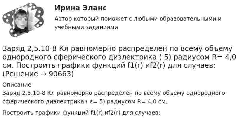      
            Описание
            Заряд 2,5.10-8 Кл равномерно распределен по всему объ­ему однородного сферического диэлектрика ( ε= 5) радиусом R= 4,0 см.Построить графики функций f1(r) иf2(r) для случаев:   
            
            
            Заряд 1 нКл притянулся к бесконечной плоскости, равномерно заряженной с поверхностной плотностью 0,2 мкКл/м2. На каком расстоянии от плоскости находился заряд, если работа сил поля по его перемещению равна 1 мкДж?Заряд 2,5.10-8 Кл равномерно распределен по всему объему однородного сферического диэлектрика (  5) радиусом  R= 4,0 см. Построить графики функций f1(r) иf2(r) для случаев:Заряд 3∙10-8 Кл помещён в точку напряжённостью 6∙104 Н/Кл. Найти силу, действующую на заряд.Заряд 5 нКл находится в электрическом поле с напряжённостью 8 кН/Кл. С какой силой поле действует на заряд?Заряд Q = 0,1 мкКл равномерно распределен по стержню длиной = 50 см. Стержень вращается с угловой скоростью = 20 рад/с относительно оси, перпендикулярной стержню и проходящей через его середину. Найти магнитный момент рm, обусловленныйЗаряд Q = 0,1 мкКл равномерно распределён по стержню длиной L = 50 см. Стержень вращается с угловой скоростью w = 20 рад/с относительно оси, перпендикулярной стержню и проходящей через его середину. Заряд Q = 10 нКл создаёт электрическое поле. Какую работу совершат силы этого поля, если оно переместит заряд Q1 = 1 нКл вдоль силовой линии из точки, находящейся от заряда на расстоянии r1 = 8 см, до расстояния r2 = 1 м?Заражение, внушение, подражание являются:Зарубежная литератураЗарубежный и отечественный опыт инициативного (патисипаторного) бюджетирования, его оценка.Заряд 1 мкКл равноудален от краев круглой площадки на расстояние 20 см. Радиус площадки 12 см. Определить среднее по модулю значение напряженности поля в пределах площадки.Заряд -1 нКл переместился в поле заряда +1,5 нКл из точки с потенциалом 100 В в точку с потенциалом 600 В. Определить работу сил поля и расстояние между этими точками.Заряд –1 нКл переместился в поле заряда +3 нКл из точки с потенциалом 200 В в точку с потенциалом 1200 В. Определить работу сил поля и расстояние между этими точками.Заряд 1 нКл переносится из бесконечности в точку, находящуюся на расстоянии 0,1 м от поверхности металлической сферы радиусом 0,1 м, заряженной с поверхностной плотностью 10-5 Кл/м2. Определить работу перемещения заряда.