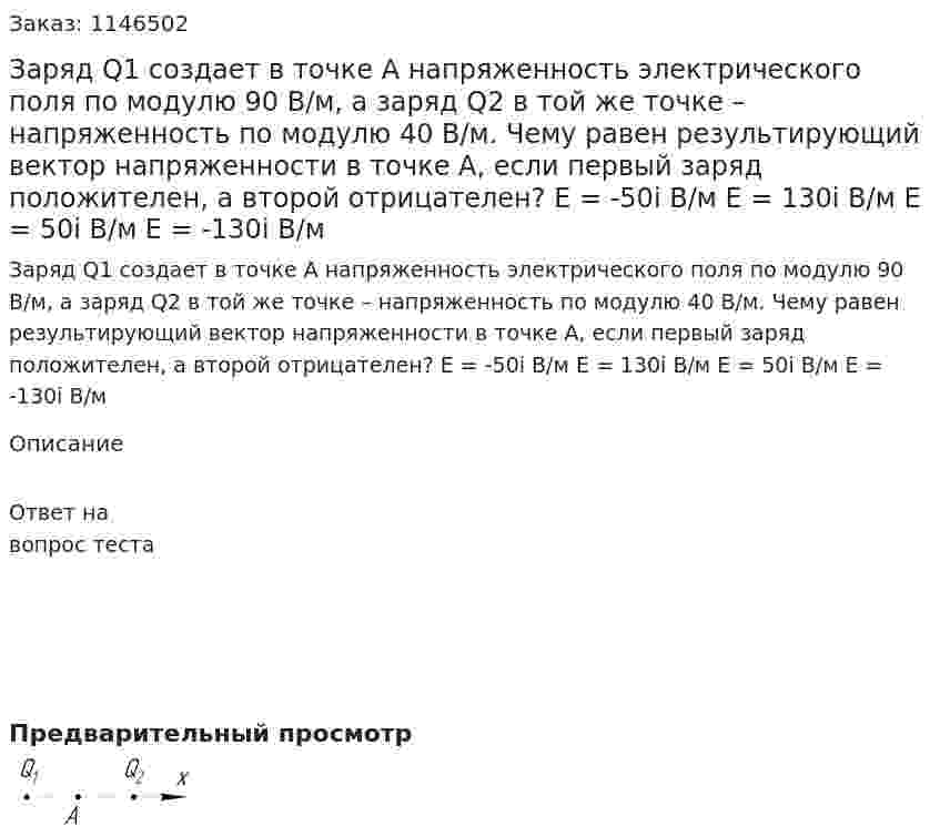 Заряд Q1 создает в точке А напряженность электрического поля по модулю 90 В/м, а заряд Q2 в той же точке – напряженность по модулю 40 В/м. Чему равен результирующий вектор напряженности в точке А, если первый заряд положителен, а второй отрицателен? Е = -50i В/м Е = 130i В/м Е = 50i В/м Е = -130i В/м 