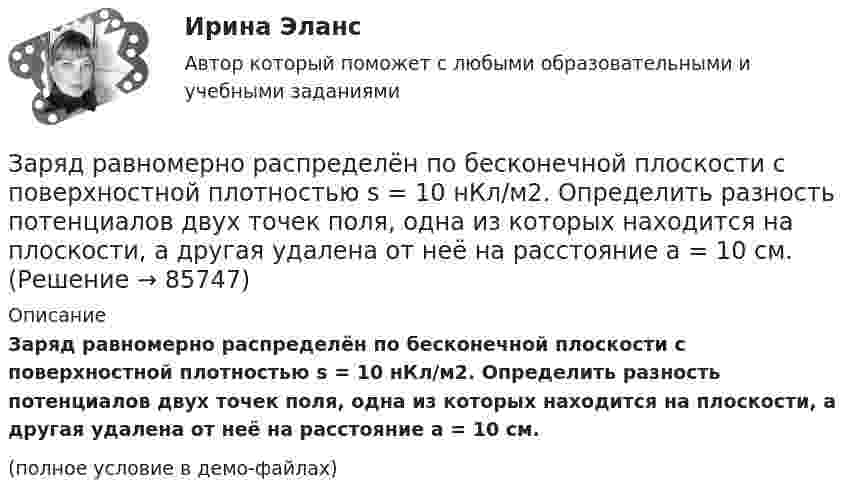     
            Описание
            Заряд равномерно распределён по бесконечной плоскости с поверхностной плотностью s = 10 нКл/м2. Определить разность потенциалов двух точек поля, одна из которых находится на плоскости, а другая удалена от неё на расстояние a = 10 см.(полное условие в демо-файлах)   
            
            
            Заряд на обкладках конденсатора ёмкостью C = 4 мкФ, включённого в колебательный контур, меняется по законуЗаряд равномерно распределён по бесконечной плоскости с поверхностной плотностью s = 10 нКл/м2. Определить разность потенциалов двух точек поля, одна из которых находится на плоскости, а другая удалена от неё на расстояние a = 10 см.Заряд равномерно распределён по объёму шара радиусом R с объёмной плотностью r. Найти напряжённости поля в точках R1 < R  и R2 > R.Заряд, равный 1 нКл, находится на расстоянии 0,2 м от бесконечно длинной равномерно заряженной нити. Под действием поля нити заряд перемещается на 0,1 м. Определить линейную плотность заряда нити, если работа сил поля равна 0,1 мкДж.Заряд, равный 1 нКл, переносится в воздухе из точки, находящейся на расстоянии 1 м от бесконечно длинной, равномерно заряженной нити, в точку, находящуюся на расстоянии 10 см от неё. Заряд распределён равномерно по бесконечной плоскости с поверхностной плотностью s = 25 нКл/м2. Определить разность потенциалов Dj двух точек поля, одна из которых расположена на расстоянии r1 = 9 смЗаряд с линейной плотностью 3 10-6 Кл/м равномерно распределен по тонкому полукольцу, в центре кривизны которого находится точечный заряд q = 5 10-11 Кл. Сила взаимодействия точечного заряда и заряженного полукольца равна 5 10-5 НЗаряд Q = 10 нКл создаёт электрическое поле. Какую работу совершат силы этого поля, если оно переместит заряд Q1 = 1 нКл вдоль силовой линии из точки, находящейся от заряда на расстоянии r1 = 8 см, до расстояния r2 = 1 м?Заряд q = 5 нКл равномерно распределён по кольцу радиуса R = 20 см. Найти напряжённость электростатического поля E(x) на оси x, перпендикулярной плоскости кольца и проходящей через его центр.Заряд q находится на расстоянии L от центра изолированного проводящего шараЗаряд Q равномерно распределён по кольцу радиусом R. Найти потенциал j относительно бесконечности и напряжённость E на оси кольца как функции расстояния h от центра кольца. Построить графики зависимостей E(h) и j(h).Заряд движется в магнитном поле. Индукция магнитного поля и скорость заряда увеличиваются в 3 раза. Сила, действующаяна заряд Выберите один ответ: a.уменьшится в 9 раз b.увеличится в 12 раз c.уменьшится в 3 раза d.увеличится в 3 раза e.увелизарядка аккумулятора автомобиляЗаряд на каждом из двух последовательно соединённых конденсаторов ёмкостью 18 и 10 мкФ равен 0,09 нКл. Определить ёмкость батареи конденсаторов и напряжение на этой батарее и на каждом конденсаторе.