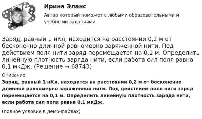     
            Описание
            Заряд, равный 1 нКл, находится на расстоянии 0,2 м от бесконечно длинной равномерно заряженной нити. Под действием поля нити заряд перемещается на 0,1 м. Определить линейную плотность заряда нити, если работа сил поля равна 0,1 мкДж.(полное условие в демо-файлах)   
            
            
            Заряд равномерно распределён по объёму шара радиусом R с объёмной плотностью r. Найти напряжённости поля в точках R1 < R  и R2 > R.Заряд, равный 1 нКл, находится на расстоянии 0,2 м от бесконечно длинной равномерно заряженной нити. Под действием поля нити заряд перемещается на 0,1 м. Определить линейную плотность заряда нити, если работа сил поля равна 0,1 мкДж.Заряд, равный 1 нКл, переносится в воздухе из точки, находящейся на расстоянии 1 м от бесконечно длинной, равномерно заряженной нити, в точку, находящуюся на расстоянии 10 см от неё. Заряд распределён равномерно по бесконечной плоскости с поверхностной плотностью s = 25 нКл/м2. Определить разность потенциалов Dj двух точек поля, одна из которых расположена на расстоянии r1 = 9 смЗаряд с линейной плотностью 3 10-6 Кл/м равномерно распределен по тонкому полукольцу, в центре кривизны которого находится точечный заряд q = 5 10-11 Кл. Сила взаимодействия точечного заряда и заряженного полукольца равна 5 10-5 НЗаряды 40 и -10 нКл расположены на расстоянии 10 см друг от друга. Какой надо взять третий заряд и где его надо поместить, чтобы система находилась в равновесии? Будет ли равновесие устойчивым или неустойчивым?Заряды Q1 = 1 мкКл и Q2 = – 1 мкКл находятся на расстоянии d = 10 см. Определить напряжённость E и потенциал j поля в точке, удалённой на расстояние r = 10 см от первого заряда и лежащей на линии, проходящей через первый зарядЗаряд q находится на расстоянии L от центра изолированного проводящего шараЗаряд Q равномерно распределён по кольцу радиусом R. Найти потенциал j относительно бесконечности и напряжённость E на оси кольца как функции расстояния h от центра кольца. Построить графики зависимостей E(h) и j(h).Заряд движется в магнитном поле. Индукция магнитного поля и скорость заряда увеличиваются в 3 раза. Сила, действующаяна заряд Выберите один ответ: a.уменьшится в 9 раз b.увеличится в 12 раз c.уменьшится в 3 раза d.увеличится в 3 раза e.увелизарядка аккумулятора автомобиляЗаряд на каждом из двух последовательно соединённых конденсаторов ёмкостью 18 и 10 мкФ равен 0,09 нКл. Определить ёмкость батареи конденсаторов и напряжение на этой батарее и на каждом конденсаторе.Заряд на каждом из двух последовательно соединённых конденсаторов ёмкостью 18 и 10 пФ равен 0,09 нКл. Определить напряжение:Заряд на обкладках конденсатора ёмкостью C = 4 мкФ, включённого в колебательный контур, меняется по закону