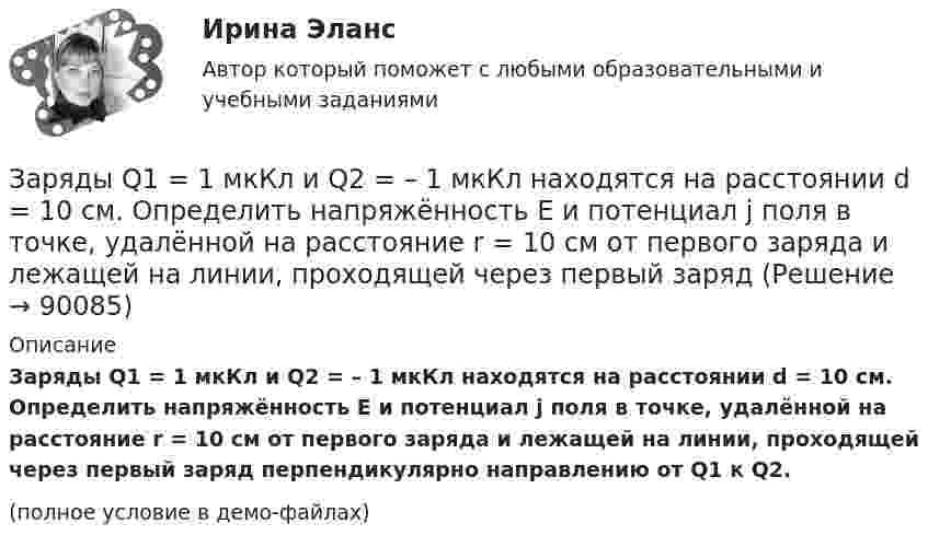    
            Описание
            Заряды Q1 = 1 мкКл и Q2 = – 1 мкКл находятся на расстоянии d = 10 см. Определить напряжённость E и потенциал j поля в точке, удалённой на расстояние r = 10 см от первого заряда и лежащей на линии, проходящей через первый заряд перпендикулярно направлению от Q1 к Q2.(полное условие в демо-файлах)   
            
            
            Заряды 40 и -10 нКл расположены на расстоянии 10 см друг от друга. Какой надо взять третий заряд и где его надо поместить, чтобы система находилась в равновесии? Будет ли равновесие устойчивым или неустойчивым?Заряды Q1 = 1 мкКл и Q2 = – 1 мкКл находятся на расстоянии d = 10 см. Определить напряжённость E и потенциал j поля в точке, удалённой на расстояние r = 10 см от первого заряда и лежащей на линии, проходящей через первый зарядЗаряды q1 = 1 нКл и q2 = 2 нКл размещены на расстоянии r = 0,1 м друг от друга. На каком расстоянии от заряда q2 необходимо поместить заряд q3, чтобы вся система находилась в равновесии?  [0,06 м]Заряды q1 = -5,0·10-6 Кл и q2 = 40·10-6 Кл находятся на расстоянии r = 55·10-2 м друг от друга. Определить положение точки на прямой, соединяющей эти заряды, в которое нужно поместить заряд q0 так, чтобы система находилась в равновесии.Заряды q1 и q2 находятся на расстоянии r друг от друга. Определить положение точки на прямой, соединяющей эти заряды, в которой нужно поместить заряд q0 так, чтобы система находилась в равновесии.Заряды по 1 нКл помещены в вершинах равностороннего треугольника со стороной 0,2 м. Равнодействующая сил, действующих на четвёртый заряд, помещённый на середине одной из сторон треугольника, равна 0,6 мкН. Заряды по 2,5 нКл помешены в вершинах равностороннего треугольника со стороной 0,05 м. Равнодействующая сил, действующих на четвёртый заряд, помещённый на середине одной из сторон треугольника, равна 0,4 мкН. Заряд на каждом из двух последовательно соединённых конденсаторов ёмкостью 18 и 10 пФ равен 0,09 нКл. Определить напряжение:Заряд на обкладках конденсатора ёмкостью C = 4 мкФ, включённого в колебательный контур, меняется по законуЗаряд равномерно распределён по бесконечной плоскости с поверхностной плотностью s = 10 нКл/м2. Определить разность потенциалов двух точек поля, одна из которых находится на плоскости, а другая удалена от неё на расстояние a = 10 см.Заряд равномерно распределён по объёму шара радиусом R с объёмной плотностью r. Найти напряжённости поля в точках R1 < R  и R2 > R.Заряд, равный 1 нКл, находится на расстоянии 0,2 м от бесконечно длинной равномерно заряженной нити. Под действием поля нити заряд перемещается на 0,1 м. Определить линейную плотность заряда нити, если работа сил поля равна 0,1 мкДж.Заряд, равный 1 нКл, переносится в воздухе из точки, находящейся на расстоянии 1 м от бесконечно длинной, равномерно заряженной нити, в точку, находящуюся на расстоянии 10 см от неё. Заряд распределён равномерно по бесконечной плоскости с поверхностной плотностью s = 25 нКл/м2. Определить разность потенциалов Dj двух точек поля, одна из которых расположена на расстоянии r1 = 9 см