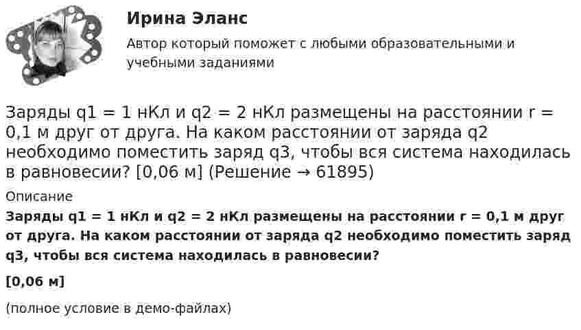     
            Описание
            Заряды q1 = 1 нКл и q2 = 2 нКл размещены на расстоянии r = 0,1 м друг от друга. На каком расстоянии от заряда q2 необходимо поместить заряд q3, чтобы вся система находилась в равновесии?[0,06 м](полное условие в демо-файлах)   
            
            
            Заряды Q1 = 1 мкКл и Q2 = – 1 мкКл находятся на расстоянии d = 10 см. Определить напряжённость E и потенциал j поля в точке, удалённой на расстояние r = 10 см от первого заряда и лежащей на линии, проходящей через первый зарядЗаряды q1 = 1 нКл и q2 = 2 нКл размещены на расстоянии r = 0,1 м друг от друга. На каком расстоянии от заряда q2 необходимо поместить заряд q3, чтобы вся система находилась в равновесии?  [0,06 м]Заряды q1 = -5,0·10-6 Кл и q2 = 40·10-6 Кл находятся на расстоянии r = 55·10-2 м друг от друга. Определить положение точки на прямой, соединяющей эти заряды, в которое нужно поместить заряд q0 так, чтобы система находилась в равновесии.Заряды q1 и q2 находятся на расстоянии r друг от друга. Определить положение точки на прямой, соединяющей эти заряды, в которой нужно поместить заряд q0 так, чтобы система находилась в равновесии.Заряды по 1 нКл помещены в вершинах равностороннего треугольника со стороной 0,2 м. Равнодействующая сил, действующих на четвёртый заряд, помещённый на середине одной из сторон треугольника, равна 0,6 мкН. Заряды по 2,5 нКл помешены в вершинах равностороннего треугольника со стороной 0,05 м. Равнодействующая сил, действующих на четвёртый заряд, помещённый на середине одной из сторон треугольника, равна 0,4 мкН. Заряженная капелька жидкости массой m = 0,01 г находится в равновесии в поле горизонтально расположенного плоского конденсатора. Расстояние между пластинами конденсатора d = 4 мм, разность потенциалов между ними U = 200 В. Определить заряд капельки.Заряд на обкладках конденсатора ёмкостью C = 4 мкФ, включённого в колебательный контур, меняется по законуЗаряд равномерно распределён по бесконечной плоскости с поверхностной плотностью s = 10 нКл/м2. Определить разность потенциалов двух точек поля, одна из которых находится на плоскости, а другая удалена от неё на расстояние a = 10 см.Заряд равномерно распределён по объёму шара радиусом R с объёмной плотностью r. Найти напряжённости поля в точках R1 < R  и R2 > R.Заряд, равный 1 нКл, находится на расстоянии 0,2 м от бесконечно длинной равномерно заряженной нити. Под действием поля нити заряд перемещается на 0,1 м. Определить линейную плотность заряда нити, если работа сил поля равна 0,1 мкДж.Заряд, равный 1 нКл, переносится в воздухе из точки, находящейся на расстоянии 1 м от бесконечно длинной, равномерно заряженной нити, в точку, находящуюся на расстоянии 10 см от неё. Заряд распределён равномерно по бесконечной плоскости с поверхностной плотностью s = 25 нКл/м2. Определить разность потенциалов Dj двух точек поля, одна из которых расположена на расстоянии r1 = 9 смЗаряд с линейной плотностью 3 10-6 Кл/м равномерно распределен по тонкому полукольцу, в центре кривизны которого находится точечный заряд q = 5 10-11 Кл. Сила взаимодействия точечного заряда и заряженного полукольца равна 5 10-5 Н