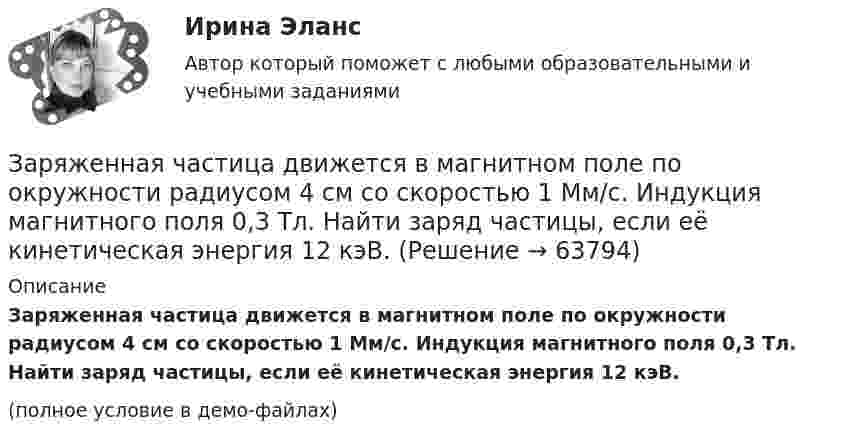     
            Описание
            Заряженная частица движется в магнитном поле по окружности радиусом 4 см со скоростью 1 Мм/с. Индукция магнитного поля 0,3 Тл. Найти заряд частицы, если её кинетическая энергия 12 кэВ.(полное условие в демо-файлах)   
            
            
            Заряженная частица (альфа частица), ускоренная разностью потенциаловЗаряженная частица движется в магнитном поле по окружности радиусом 4 см со скоростью 1 Мм/с. Индукция магнитного поля 0,3 Тл. Найти заряд частицы, если её кинетическая энергия 12 кэВ.Заряженная частица движется в магнитном поле по окружности со скоростью u = 1 Мм/с. Индукция магнитного поля B = 0,3 Тл, радиус окружности R = 4 см. Найти заряд частицы, если её кинетическая энергия W = 12 кэВ.Заряженная частица движется в магнитном поле по окружности со скоростью V = 106 м/с. Индукция магнитного поля B = 0,3 Тл. Радиус окружности R = 4 см. Найти заряд частицы, если известно, что её энергия E = 10-15 Дж.Заряженная частица движется в магнитном поле с индукцией B = 0,02 Тл по окружности со скоростью 200 м/с. Радиус окружности R = 0,1 м. Найти заряд частицы, если её кинетическая энергия равна 3,2·10-20 Дж.Заряженная частица движется по окружности радиуса 2 см в однородном магнитном поле с индукцией 0,4 Тл. Параллельно магнитному полю возбуждено электрическое поле напряжённостью 200 В/мЗаряженная частица движется по прямолинейной траектории в скрещенных под прямым углом электрическом и магнитном полях с напряжённостями, равными соответственно E = 200 В/см и H = 1 кА/м. Траектория частицы перпендикулярнаЗаряды 40 и -10 нКл расположены на расстоянии 10 см друг от друга. Какой надо взять третий заряд и где его надо поместить, чтобы система находилась в равновесии? Будет ли равновесие устойчивым или неустойчивым?Заряды Q1 = 1 мкКл и Q2 = – 1 мкКл находятся на расстоянии d = 10 см. Определить напряжённость E и потенциал j поля в точке, удалённой на расстояние r = 10 см от первого заряда и лежащей на линии, проходящей через первый зарядЗаряды q1 = 1 нКл и q2 = 2 нКл размещены на расстоянии r = 0,1 м друг от друга. На каком расстоянии от заряда q2 необходимо поместить заряд q3, чтобы вся система находилась в равновесии?  [0,06 м]Заряды q1 = -5,0·10-6 Кл и q2 = 40·10-6 Кл находятся на расстоянии r = 55·10-2 м друг от друга. Определить положение точки на прямой, соединяющей эти заряды, в которое нужно поместить заряд q0 так, чтобы система находилась в равновесии.Заряды q1 и q2 находятся на расстоянии r друг от друга. Определить положение точки на прямой, соединяющей эти заряды, в которой нужно поместить заряд q0 так, чтобы система находилась в равновесии.Заряды по 1 нКл помещены в вершинах равностороннего треугольника со стороной 0,2 м. Равнодействующая сил, действующих на четвёртый заряд, помещённый на середине одной из сторон треугольника, равна 0,6 мкН. Заряды по 2,5 нКл помешены в вершинах равностороннего треугольника со стороной 0,05 м. Равнодействующая сил, действующих на четвёртый заряд, помещённый на середине одной из сторон треугольника, равна 0,4 мкН. 