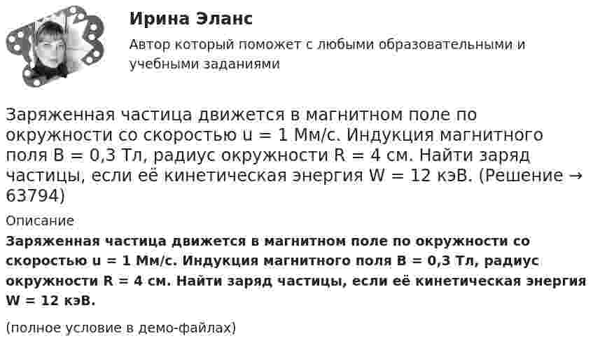     
            Описание
            Заряженная частица движется в магнитном поле по окружности со скоростью u = 1 Мм/с. Индукция магнитного поля B = 0,3 Тл, радиус окружности R = 4 см. Найти заряд частицы, если её кинетическая энергия W = 12 кэВ.(полное условие в демо-файлах)   
            
            
            Заряженная частица движется в магнитном поле по окружности радиусом 4 см со скоростью 1 Мм/с. Индукция магнитного поля 0,3 Тл. Найти заряд частицы, если её кинетическая энергия 12 кэВ.Заряженная частица движется в магнитном поле по окружности со скоростью u = 1 Мм/с. Индукция магнитного поля B = 0,3 Тл, радиус окружности R = 4 см. Найти заряд частицы, если её кинетическая энергия W = 12 кэВ.Заряженная частица движется в магнитном поле по окружности со скоростью V = 106 м/с. Индукция магнитного поля B = 0,3 Тл. Радиус окружности R = 4 см. Найти заряд частицы, если известно, что её энергия E = 10-15 Дж.Заряженная частица движется в магнитном поле с индукцией B = 0,02 Тл по окружности со скоростью 200 м/с. Радиус окружности R = 0,1 м. Найти заряд частицы, если её кинетическая энергия равна 3,2·10-20 Дж.Заряженная частица движется по окружности радиуса 2 см в однородном магнитном поле с индукцией 0,4 Тл. Параллельно магнитному полю возбуждено электрическое поле напряжённостью 200 В/мЗаряженная частица движется по прямолинейной траектории в скрещенных под прямым углом электрическом и магнитном полях с напряжённостями, равными соответственно E = 200 В/см и H = 1 кА/м. Траектория частицы перпендикулярнаЗаряженная частица, прошедшая ускоряющую разность потенциалов  4 кВ, движется в однородном магнитном поле с индукцией B = 20 мТл по окружности радиусом R = 2 см. Определить скорость частицы.Заряды Q1 = 1 мкКл и Q2 = – 1 мкКл находятся на расстоянии d = 10 см. Определить напряжённость E и потенциал j поля в точке, удалённой на расстояние r = 10 см от первого заряда и лежащей на линии, проходящей через первый зарядЗаряды q1 = 1 нКл и q2 = 2 нКл размещены на расстоянии r = 0,1 м друг от друга. На каком расстоянии от заряда q2 необходимо поместить заряд q3, чтобы вся система находилась в равновесии?  [0,06 м]Заряды q1 = -5,0·10-6 Кл и q2 = 40·10-6 Кл находятся на расстоянии r = 55·10-2 м друг от друга. Определить положение точки на прямой, соединяющей эти заряды, в которое нужно поместить заряд q0 так, чтобы система находилась в равновесии.Заряды q1 и q2 находятся на расстоянии r друг от друга. Определить положение точки на прямой, соединяющей эти заряды, в которой нужно поместить заряд q0 так, чтобы система находилась в равновесии.Заряды по 1 нКл помещены в вершинах равностороннего треугольника со стороной 0,2 м. Равнодействующая сил, действующих на четвёртый заряд, помещённый на середине одной из сторон треугольника, равна 0,6 мкН. Заряды по 2,5 нКл помешены в вершинах равностороннего треугольника со стороной 0,05 м. Равнодействующая сил, действующих на четвёртый заряд, помещённый на середине одной из сторон треугольника, равна 0,4 мкН. Заряженная капелька жидкости массой m = 0,01 г находится в равновесии в поле горизонтально расположенного плоского конденсатора. Расстояние между пластинами конденсатора d = 4 мм, разность потенциалов между ними U = 200 В. Определить заряд капельки.