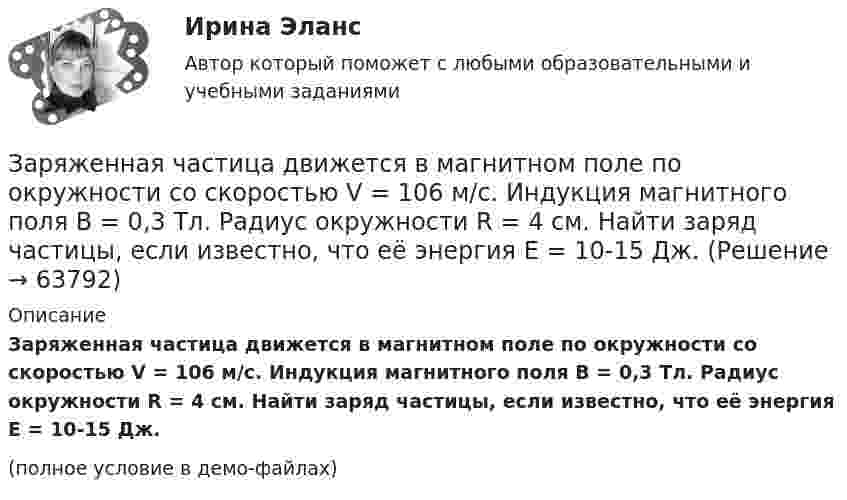     
            Описание
            Заряженная частица движется в магнитном поле по окружности со скоростью V = 106 м/с. Индукция магнитного поля B = 0,3 Тл. Радиус окружности R = 4 см. Найти заряд частицы, если известно, что её энергия E = 10-15 Дж.(полное условие в демо-файлах)   
            
            
            Заряженная частица движется в магнитном поле по окружности со скоростью u = 1 Мм/с. Индукция магнитного поля B = 0,3 Тл, радиус окружности R = 4 см. Найти заряд частицы, если её кинетическая энергия W = 12 кэВ.Заряженная частица движется в магнитном поле по окружности со скоростью V = 106 м/с. Индукция магнитного поля B = 0,3 Тл. Радиус окружности R = 4 см. Найти заряд частицы, если известно, что её энергия E = 10-15 Дж.Заряженная частица движется в магнитном поле с индукцией B = 0,02 Тл по окружности со скоростью 200 м/с. Радиус окружности R = 0,1 м. Найти заряд частицы, если её кинетическая энергия равна 3,2·10-20 Дж.Заряженная частица движется по окружности радиуса 2 см в однородном магнитном поле с индукцией 0,4 Тл. Параллельно магнитному полю возбуждено электрическое поле напряжённостью 200 В/мЗаряженная частица движется по прямолинейной траектории в скрещенных под прямым углом электрическом и магнитном полях с напряжённостями, равными соответственно E = 200 В/см и H = 1 кА/м. Траектория частицы перпендикулярнаЗаряженная частица, прошедшая ускоряющую разность потенциалов  4 кВ, движется в однородном магнитном поле с индукцией B = 20 мТл по окружности радиусом R = 2 см. Определить скорость частицы.Заряженная частица, прошедшая ускоряющую разность потенциалов U = 2 кВ, движется в однородном магнитном поле с индукцией B = 15,1 мТл по окружности радиусом R = 1 см. Определить отношение q/m заряда частицыЗаряды q1 = 1 нКл и q2 = 2 нКл размещены на расстоянии r = 0,1 м друг от друга. На каком расстоянии от заряда q2 необходимо поместить заряд q3, чтобы вся система находилась в равновесии?  [0,06 м]Заряды q1 = -5,0·10-6 Кл и q2 = 40·10-6 Кл находятся на расстоянии r = 55·10-2 м друг от друга. Определить положение точки на прямой, соединяющей эти заряды, в которое нужно поместить заряд q0 так, чтобы система находилась в равновесии.Заряды q1 и q2 находятся на расстоянии r друг от друга. Определить положение точки на прямой, соединяющей эти заряды, в которой нужно поместить заряд q0 так, чтобы система находилась в равновесии.Заряды по 1 нКл помещены в вершинах равностороннего треугольника со стороной 0,2 м. Равнодействующая сил, действующих на четвёртый заряд, помещённый на середине одной из сторон треугольника, равна 0,6 мкН. Заряды по 2,5 нКл помешены в вершинах равностороннего треугольника со стороной 0,05 м. Равнодействующая сил, действующих на четвёртый заряд, помещённый на середине одной из сторон треугольника, равна 0,4 мкН. Заряженная капелька жидкости массой m = 0,01 г находится в равновесии в поле горизонтально расположенного плоского конденсатора. Расстояние между пластинами конденсатора d = 4 мм, разность потенциалов между ними U = 200 В. Определить заряд капельки.Заряженная частица (альфа частица), ускоренная разностью потенциалов