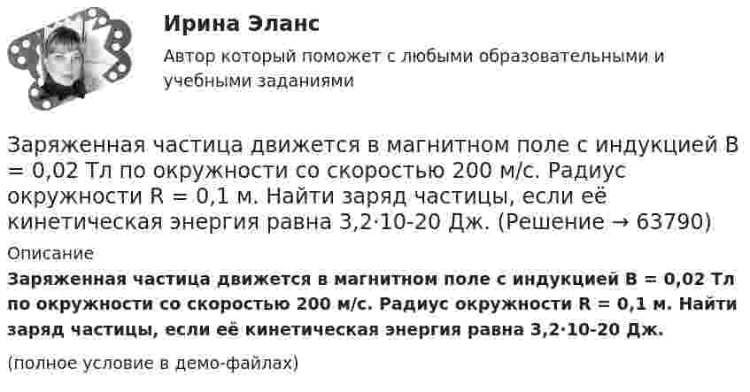     
            Описание
            Заряженная частица движется в магнитном поле с индукцией B = 0,02 Тл по окружности со скоростью 200 м/с. Радиус окружности R = 0,1 м. Найти заряд частицы, если её кинетическая энергия равна 3,2·10-20 Дж.(полное условие в демо-файлах)   
            
            
            Заряженная частица движется в магнитном поле по окружности со скоростью V = 106 м/с. Индукция магнитного поля B = 0,3 Тл. Радиус окружности R = 4 см. Найти заряд частицы, если известно, что её энергия E = 10-15 Дж.Заряженная частица движется в магнитном поле с индукцией B = 0,02 Тл по окружности со скоростью 200 м/с. Радиус окружности R = 0,1 м. Найти заряд частицы, если её кинетическая энергия равна 3,2·10-20 Дж.Заряженная частица движется по окружности радиуса 2 см в однородном магнитном поле с индукцией 0,4 Тл. Параллельно магнитному полю возбуждено электрическое поле напряжённостью 200 В/мЗаряженная частица движется по прямолинейной траектории в скрещенных под прямым углом электрическом и магнитном полях с напряжённостями, равными соответственно E = 200 В/см и H = 1 кА/м. Траектория частицы перпендикулярнаЗаряженная частица, прошедшая ускоряющую разность потенциалов  4 кВ, движется в однородном магнитном поле с индукцией B = 20 мТл по окружности радиусом R = 2 см. Определить скорость частицы.Заряженная частица, прошедшая ускоряющую разность потенциалов U = 2 кВ, движется в однородном магнитном поле с индукцией B = 15,1 мТл по окружности радиусом R = 1 см. Определить отношение q/m заряда частицыЗаряженная частица, прошедшая ускоряющую разность потенциалов U = 500 В, имеет длину волны де Бройля  λ = 1282 фм. Определить массу этой частицы, если её заряд равен заряду электрона.Заряды q1 = -5,0·10-6 Кл и q2 = 40·10-6 Кл находятся на расстоянии r = 55·10-2 м друг от друга. Определить положение точки на прямой, соединяющей эти заряды, в которое нужно поместить заряд q0 так, чтобы система находилась в равновесии.Заряды q1 и q2 находятся на расстоянии r друг от друга. Определить положение точки на прямой, соединяющей эти заряды, в которой нужно поместить заряд q0 так, чтобы система находилась в равновесии.Заряды по 1 нКл помещены в вершинах равностороннего треугольника со стороной 0,2 м. Равнодействующая сил, действующих на четвёртый заряд, помещённый на середине одной из сторон треугольника, равна 0,6 мкН. Заряды по 2,5 нКл помешены в вершинах равностороннего треугольника со стороной 0,05 м. Равнодействующая сил, действующих на четвёртый заряд, помещённый на середине одной из сторон треугольника, равна 0,4 мкН. Заряженная капелька жидкости массой m = 0,01 г находится в равновесии в поле горизонтально расположенного плоского конденсатора. Расстояние между пластинами конденсатора d = 4 мм, разность потенциалов между ними U = 200 В. Определить заряд капельки.Заряженная частица (альфа частица), ускоренная разностью потенциаловЗаряженная частица движется в магнитном поле по окружности радиусом 4 см со скоростью 1 Мм/с. Индукция магнитного поля 0,3 Тл. Найти заряд частицы, если её кинетическая энергия 12 кэВ.