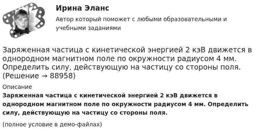     
            Описание
            Заряженная частица с кинетической энергией 2 кэВ движется в однородном магнитном поле по окружности радиусом 4 мм. Определить силу, действующую на частицу со стороны поля.(полное условие в демо-файлах)   
            
            
            Заряженная частица прошла ускоряющую разность потенциалов и влетела в скрещенные под прямым углом электрическое с напряжённостью E = 400 В/м и магнитное с индукцией B = 0,2 Тл поля. Определить ускоряющую разность потенциалов Заряженная частица с кинетической энергией 2 кэВ движется в однородном магнитном поле по окружности радиусом 4 мм. Определить силу, действующую на частицу со стороны поля.Заряженная частица с кинетической энергией, равной 1,6·10-16 Дж, движется в однородном магнитном поле по окружности радиусом 1 мм. Какова сила, действующая на частицу поля?Заряженная частица с начальной скоростью, равной нулю, пройдя некоторую разность потенциалов, приобрела скорость V = 2 Мм/с. Какую разность потенциалов прошла частица, если удельный заряд её Заряженная частица с энергией 1 кэВ движется в однородном магнитном поле по окружности радиусом 1 мм. Найдите силу, действующую на частицу со стороны поляЗаряженная частица с энергией T = 1 кэВ движется в однородном магнитном поле по окружности радиусом R = 1 мм. Найти силу Fл, действующую на частицу со стороны поля.Заряженная частица, удельный заряд которой Q/m = 47 МКл/кг, прошла разность потенциалов U = 50 кВ. Какую скорость приобрела частица, если начальная скорость её V0 = 0? (2,17 Мм/с)Заряженная частица движется по окружности радиуса 2 см в однородном магнитном поле с индукцией 0,4 Тл. Параллельно магнитному полю возбуждено электрическое поле напряжённостью 200 В/мЗаряженная частица движется по прямолинейной траектории в скрещенных под прямым углом электрическом и магнитном полях с напряжённостями, равными соответственно E = 200 В/см и H = 1 кА/м. Траектория частицы перпендикулярнаЗаряженная частица, прошедшая ускоряющую разность потенциалов  4 кВ, движется в однородном магнитном поле с индукцией B = 20 мТл по окружности радиусом R = 2 см. Определить скорость частицы.Заряженная частица, прошедшая ускоряющую разность потенциалов U = 2 кВ, движется в однородном магнитном поле с индукцией B = 15,1 мТл по окружности радиусом R = 1 см. Определить отношение q/m заряда частицыЗаряженная частица, прошедшая ускоряющую разность потенциалов U = 500 В, имеет длину волны де Бройля  λ = 1282 фм. Определить массу этой частицы, если её заряд равен заряду электрона.Заряженная частица прошла ускоряющую разность потенциалов U = 100 В и, влетев в однородное магнитное поле (B = 0,1 Тл), стала двигаться по винтовой линии с радиусом R = 1 см и шагом h = 6,5 см. Заряженная частица прошла ускоряющую разность потенциалов U = 100 В и, влетев в однородное магнитное поле (В = 0,1 Тл), стала двигаться по винтовой линии с шагом h = 6,5 см и радиусом R = 1 см. Определить отношение заряда частицы
