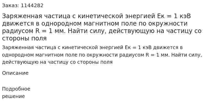 Заряженная частица с кинетической энергией Ек = 1 кэВ движется в однородном магнитном поле по окружности радиусом R = 1 мм. Найти силу, действующую на частицу со стороны поля 