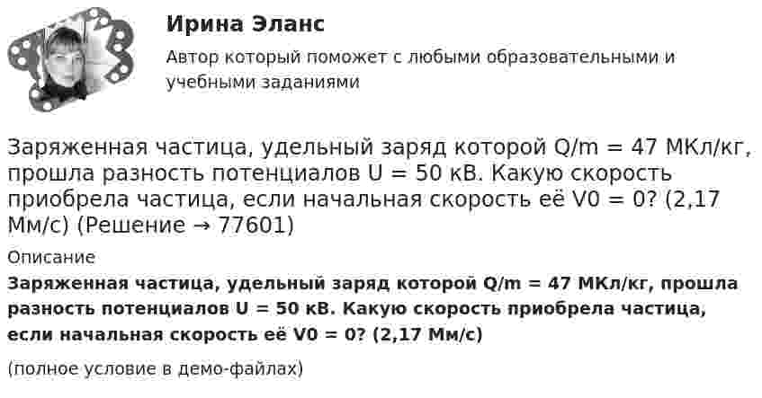     
            Описание
            Заряженная частица, удельный заряд которой Q/m = 47 МКл/кг, прошла разность потенциалов U = 50 кВ. Какую скорость приобрела частица, если начальная скорость её V0 = 0? (2,17 Мм/с)(полное условие в демо-файлах)   
            
            
            Заряженная частица с энергией T = 1 кэВ движется в однородном магнитном поле по окружности радиусом R = 1 мм. Найти силу Fл, действующую на частицу со стороны поля.Заряженная частица, удельный заряд которой Q/m = 47 МКл/кг, прошла разность потенциалов U = 50 кВ. Какую скорость приобрела частица, если начальная скорость её V0 = 0? (2,17 Мм/с)Заряженная частица, ускоренная разностью потенциалов 200 В, имеет длину волны де Бройля, равную 0,0202 Å (1 Å = 10-10 м). Найти массу этой частицы, если известно, что заряд её численно равен заряду электрона.Заряженная частица, ускоренная разностью потенциалов Dj = 200 В, имеет длину волны де Бройля l = 2,02 пм. Найти массу частицы m, если её заряд численно равен заряду электрона.Заряженная частица, ускоренная разностью потенциалов U0 = 500 В, имеет длину волны де Бройля 1,282 пм. Принимая заряд этой частицы равным заряду электрона, определить её массу.Заряженная частица, ускоренная разностью потенциалов U = 200 В, имеет длину волны де Бройля l = 2,02 пм. Определите массу m частицы, если её заряд численно равен элементарному заряду |q| = e.Заряженная частица, ускоренная разностью потенциалов U = 200 В, имеет длину волны де Бройля l = 2 пм. Найти массу частицы m0, если её заряд q численно равен заряду электрона.Заряженная частица прошла ускоряющую разность потенциалов U = 100 В и, влетев в однородное магнитное поле (B = 0,1 Тл), стала двигаться по винтовой линии с радиусом R = 1 см и шагом h = 6,5 см. Заряженная частица прошла ускоряющую разность потенциалов U = 100 В и, влетев в однородное магнитное поле (В = 0,1 Тл), стала двигаться по винтовой линии с шагом h = 6,5 см и радиусом R = 1 см. Определить отношение заряда частицыЗаряженная частица прошла ускоряющую разность потенциалов и влетела в скрещенные под прямым углом электрическое и магнитное поля. Напряжённость электрического поля 400 В/м, индукция магнитного поля 0,2 ТлЗаряженная частица прошла ускоряющую разность потенциалов и влетела в скрещенные под прямым углом электрическое с напряжённостью E = 400 В/м и магнитное с индукцией B = 0,2 Тл поля. Определить ускоряющую разность потенциалов Заряженная частица с кинетической энергией 2 кэВ движется в однородном магнитном поле по окружности радиусом 4 мм. Определить силу, действующую на частицу со стороны поля.Заряженная частица с кинетической энергией, равной 1,6·10-16 Дж, движется в однородном магнитном поле по окружности радиусом 1 мм. Какова сила, действующая на частицу поля?Заряженная частица с начальной скоростью, равной нулю, пройдя некоторую разность потенциалов, приобрела скорость V = 2 Мм/с. Какую разность потенциалов прошла частица, если удельный заряд её 