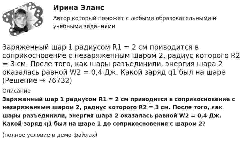     
            Описание
            Заряженный шар 1 радиусом R1 = 2 см приводится в соприкосновение с незаряженным шаром 2, радиус которого R2 = 3 см. После того, как шары разъединили, энергия шара 2 оказалась равной W2 = 0,4 Дж. Какой заряд q1 был на шаре 1 до соприкосновения с шаром 2?(полное условие в демо-файлах)   
            
            
            Заряженный металлический шар, имеющий потенциал 1=100 В и заряд q1=20 мкКл, соединяют металлическим проводником с другим шаром такого же радиуса, имеющего заряд q2=10 мкКл. Чему будет равен потенциал шаров после установления равновесия зарядовЗаряженный шар 1 радиусом R1 = 2 см приводится в соприкосновение с незаряженным шаром 2, радиус которого R2 = 3 см. После того, как шары разъединили, энергия шара 2 оказалась равной W2 = 0,4 Дж. Какой заряд q1 был на шареЗаряженный шар А радиусом 2 см приводится в соприкосновение с незаряженным шаром В, радиус которого 3 см. После того как шары разъединили, энергия шара В оказалась равной 0,4 Дж. Какой заряд был на шаре А до их соприкосновения?Заряженный шар диаметром D находится в равновесии в жидком диэлектрике плотностью ρ1 с диэлектрической проницаемостью ε. Найти поверхностную плотность зарядов на шаре σ, если плотность вещества шара ρ2.За сколько времени тело отклонится от положения равновесия на половину амплитуды колебания, если период колебания 3,6 с?Застрахованными по личному страхованию могут выступать только …За сутки через S = 1 м2 поверхности почвы продиффундировало m = 140 г углекислого газа. Определить коэффициент диффузии D углекислого газа, если градиент плотности в нём ∆r/∆x = 1,4·10-5 г/см4.Заряженная частица, удельный заряд которой Q/m = 47 МКл/кг, прошла разность потенциалов U = 50 кВ. Какую скорость приобрела частица, если начальная скорость её V0 = 0? (2,17 Мм/с)Заряженная частица, ускоренная разностью потенциалов 200 В, имеет длину волны де Бройля, равную 0,0202 Å (1 Å = 10-10 м). Найти массу этой частицы, если известно, что заряд её численно равен заряду электрона.Заряженная частица, ускоренная разностью потенциалов Dj = 200 В, имеет длину волны де Бройля l = 2,02 пм. Найти массу частицы m, если её заряд численно равен заряду электрона.Заряженная частица, ускоренная разностью потенциалов U0 = 500 В, имеет длину волны де Бройля 1,282 пм. Принимая заряд этой частицы равным заряду электрона, определить её массу.Заряженная частица, ускоренная разностью потенциалов U = 200 В, имеет длину волны де Бройля l = 2,02 пм. Определите массу m частицы, если её заряд численно равен элементарному заряду |q| = e.Заряженная частица, ускоренная разностью потенциалов U = 200 В, имеет длину волны де Бройля l = 2 пм. Найти массу частицы m0, если её заряд q численно равен заряду электрона.Заряженная частица, ускоренная разностью потенциалов U = 500 В, имеет длину волны де Бройля 1,282 пм. Принимая заряд частицы равным заряду электрона, определить массу частицы.